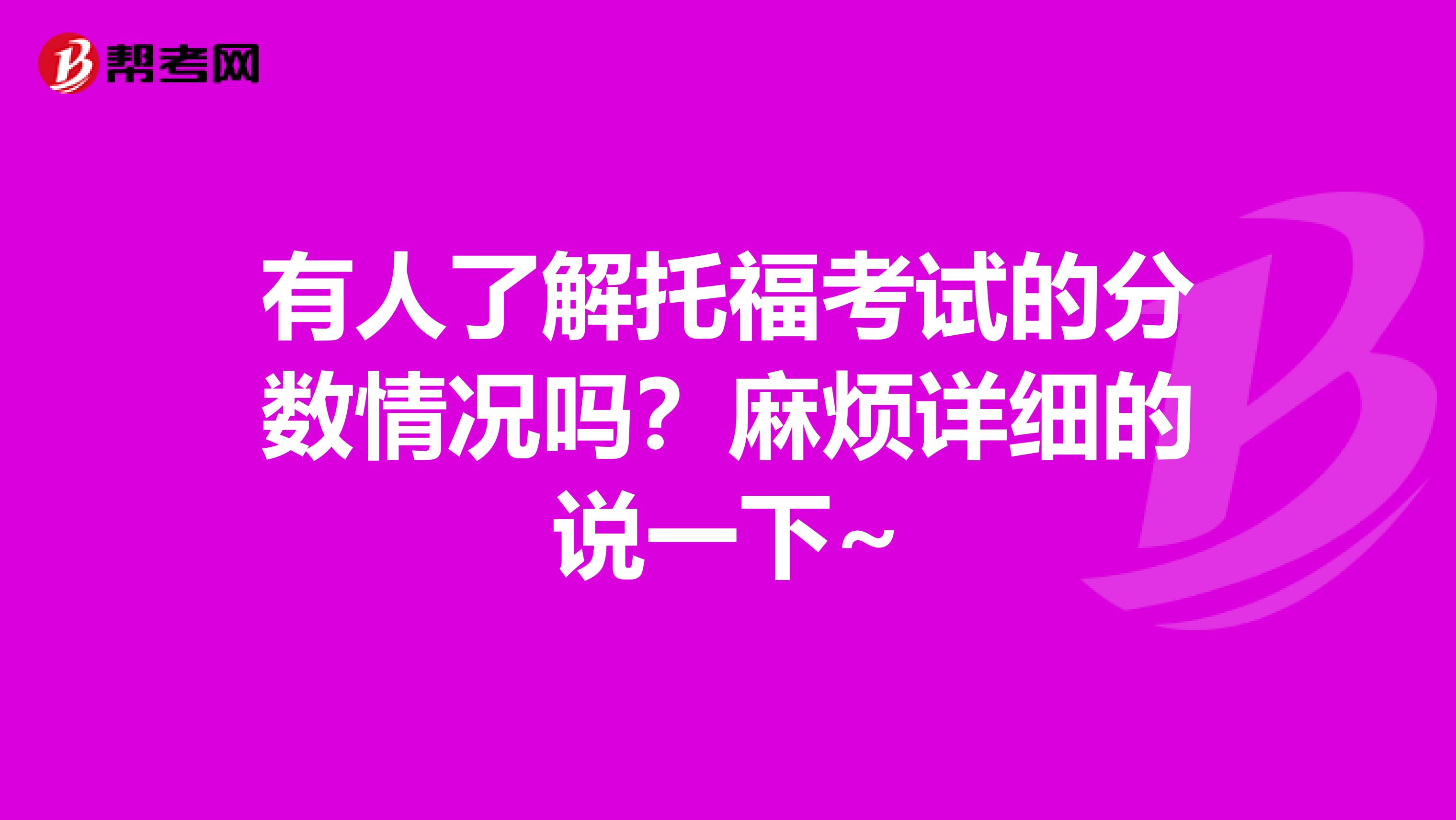 有人了解托福考试的分数情况吗？麻烦详细的说一下~