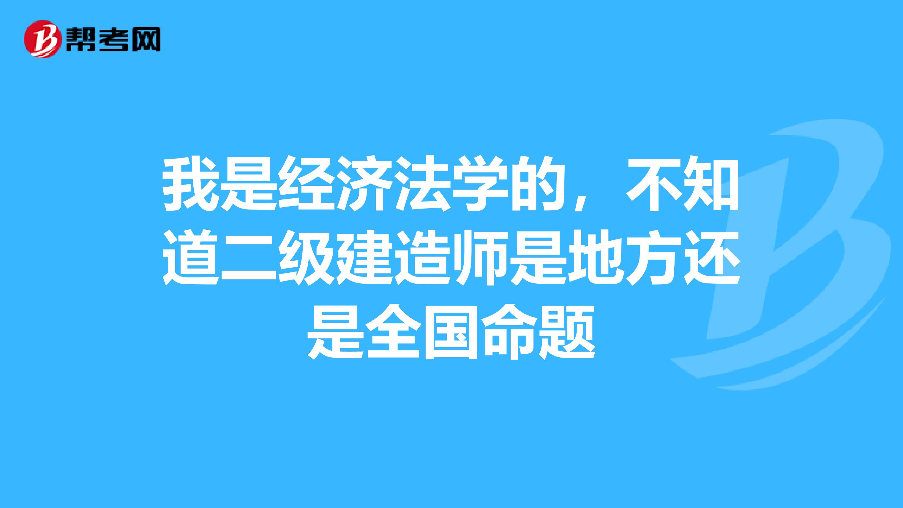 我是经济法学的，不知道二级建造师是地方还是全国命题