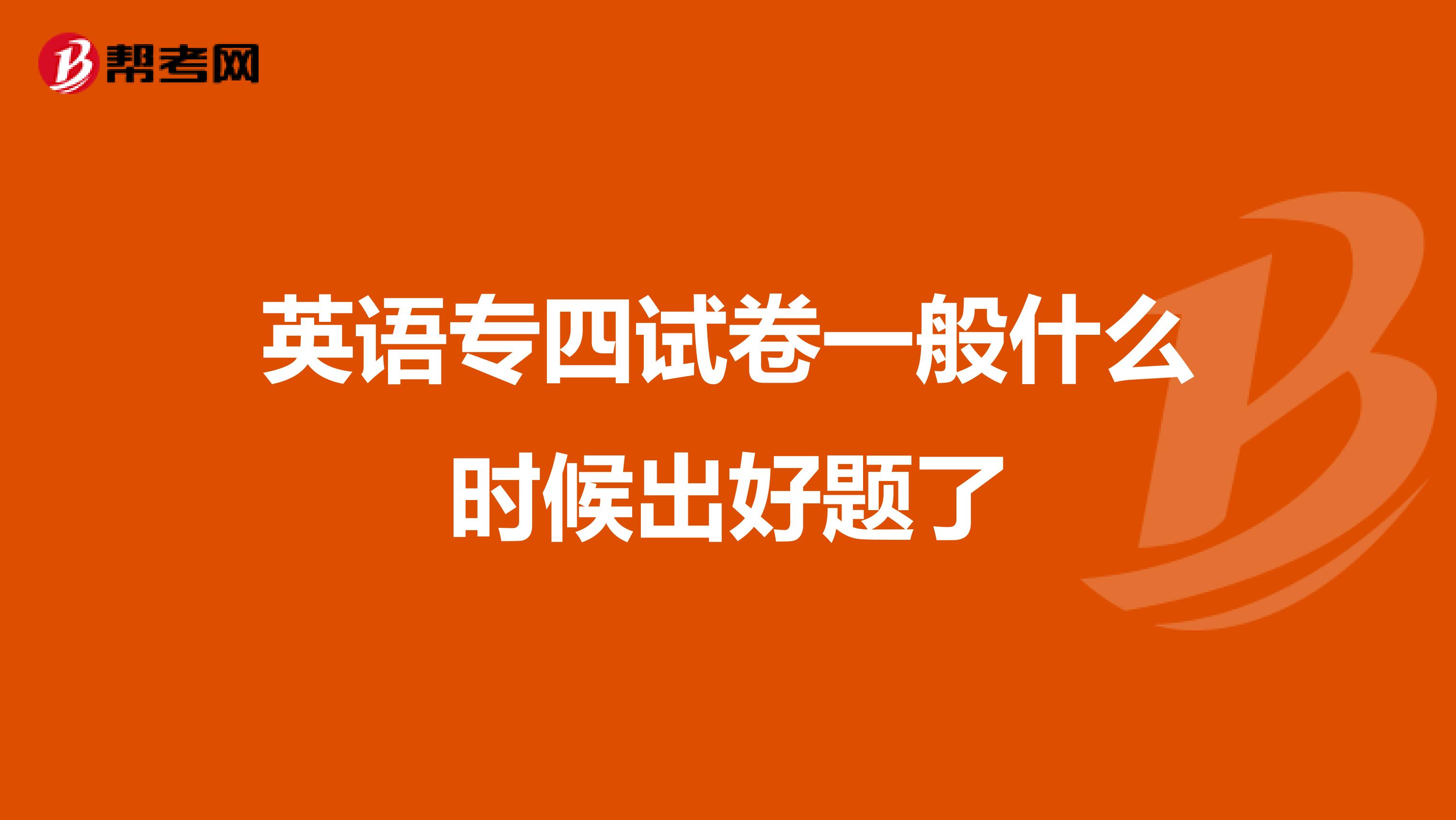 英语专四试卷一般什么时候出好题了