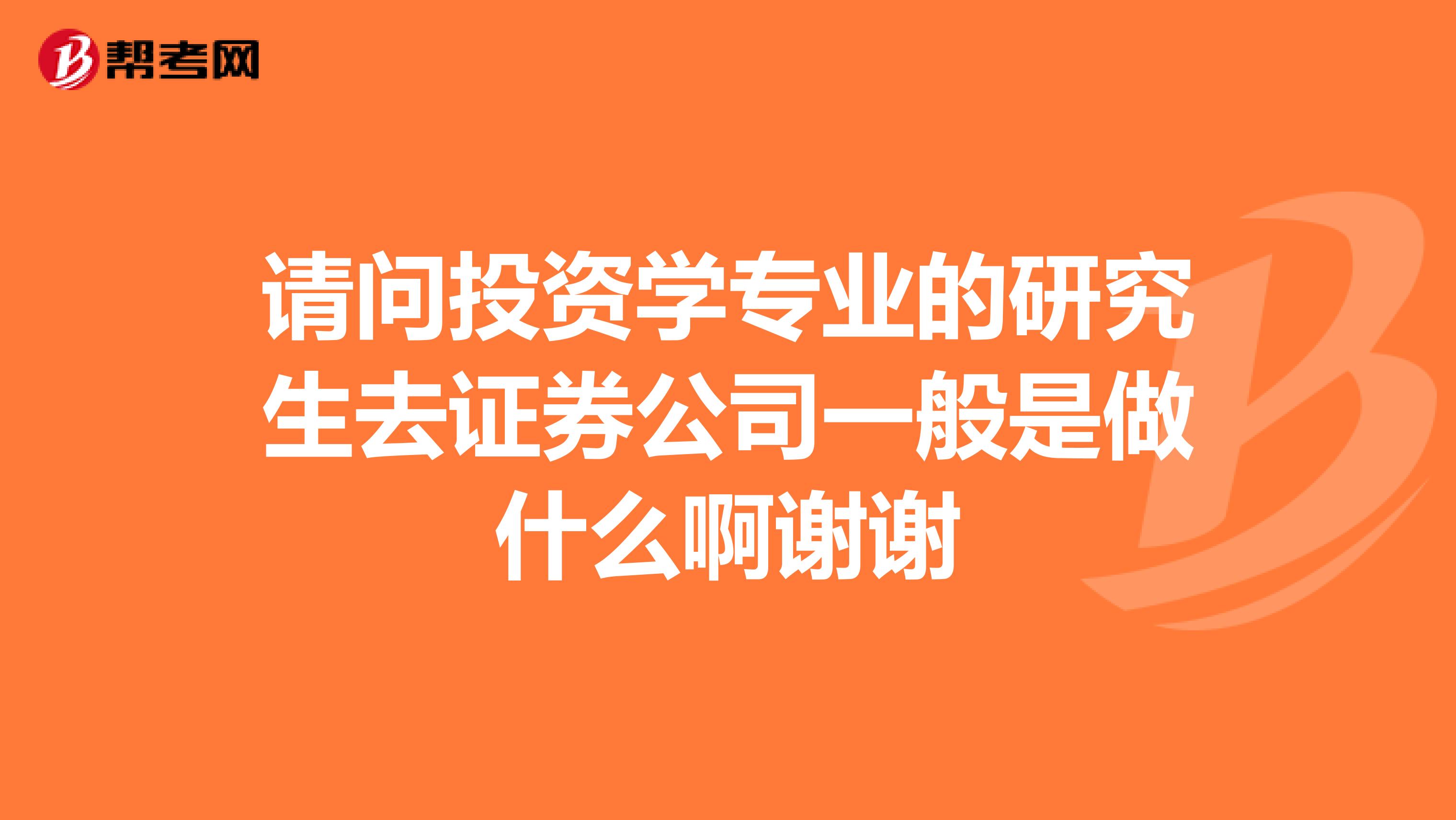 请问投资学专业的研究生去证券公司一般是做什么啊谢谢