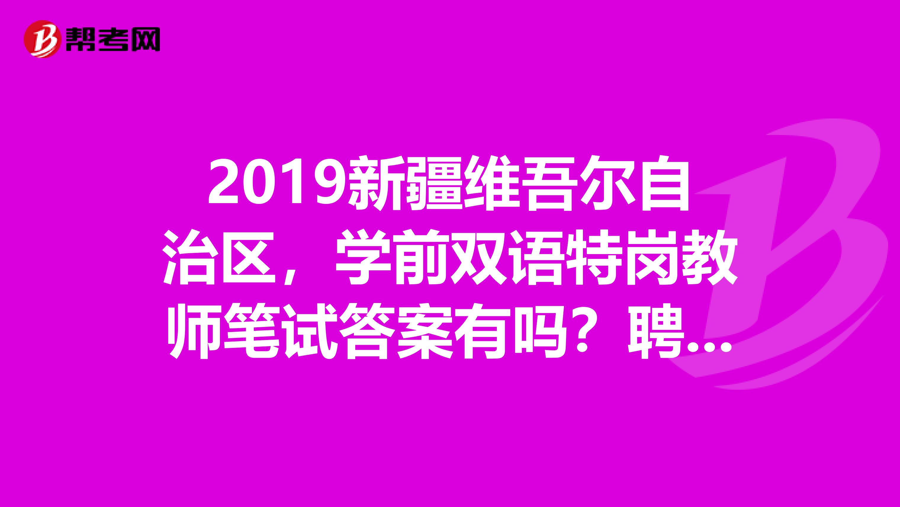 2019新疆维吾尔自治区,学前双语特岗教师笔试答案有吗?聘用期为多久?