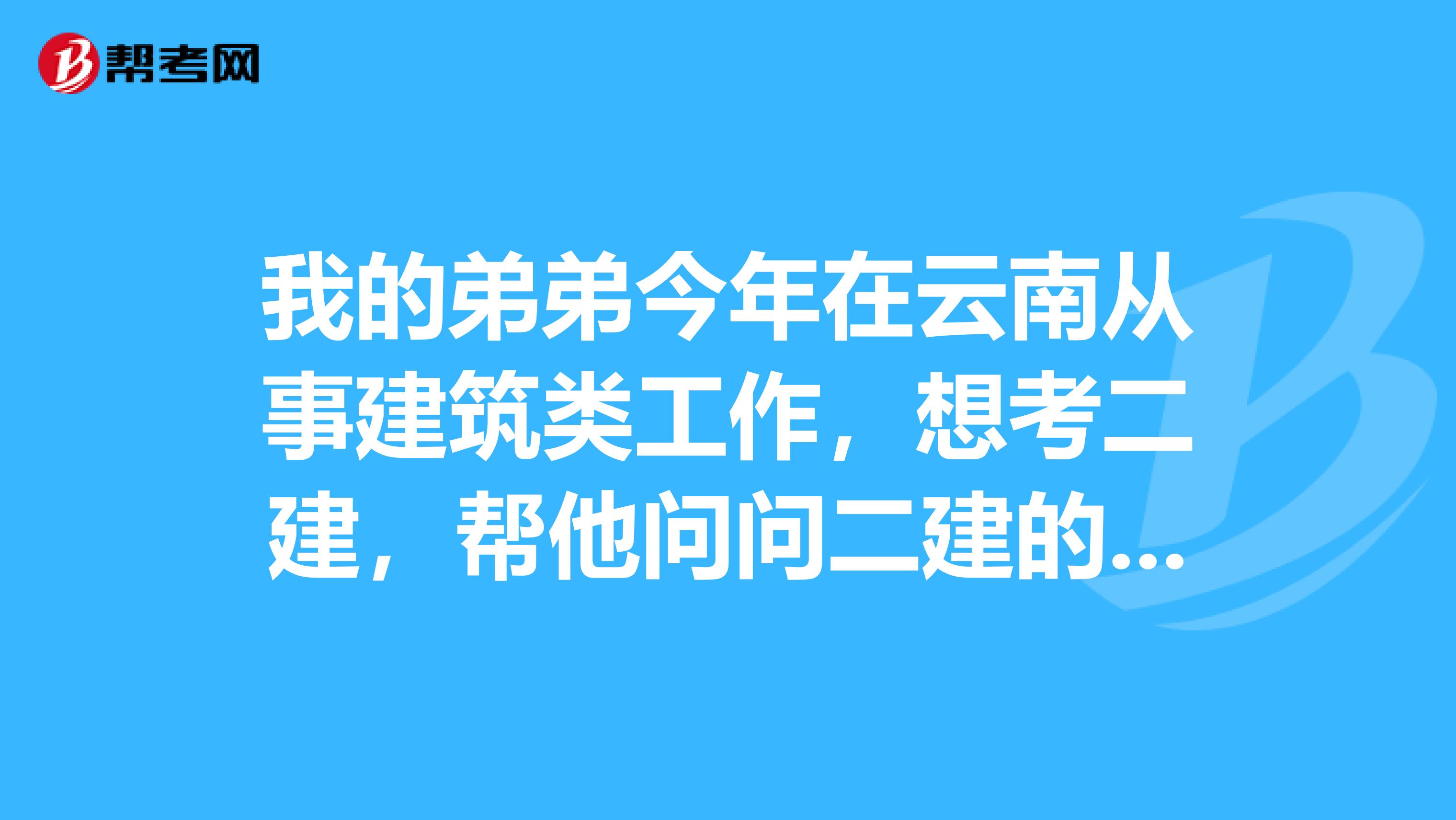 我的弟弟今年在云南从事建筑类工作,想考二建,帮他问问二建的报名条件有哪些