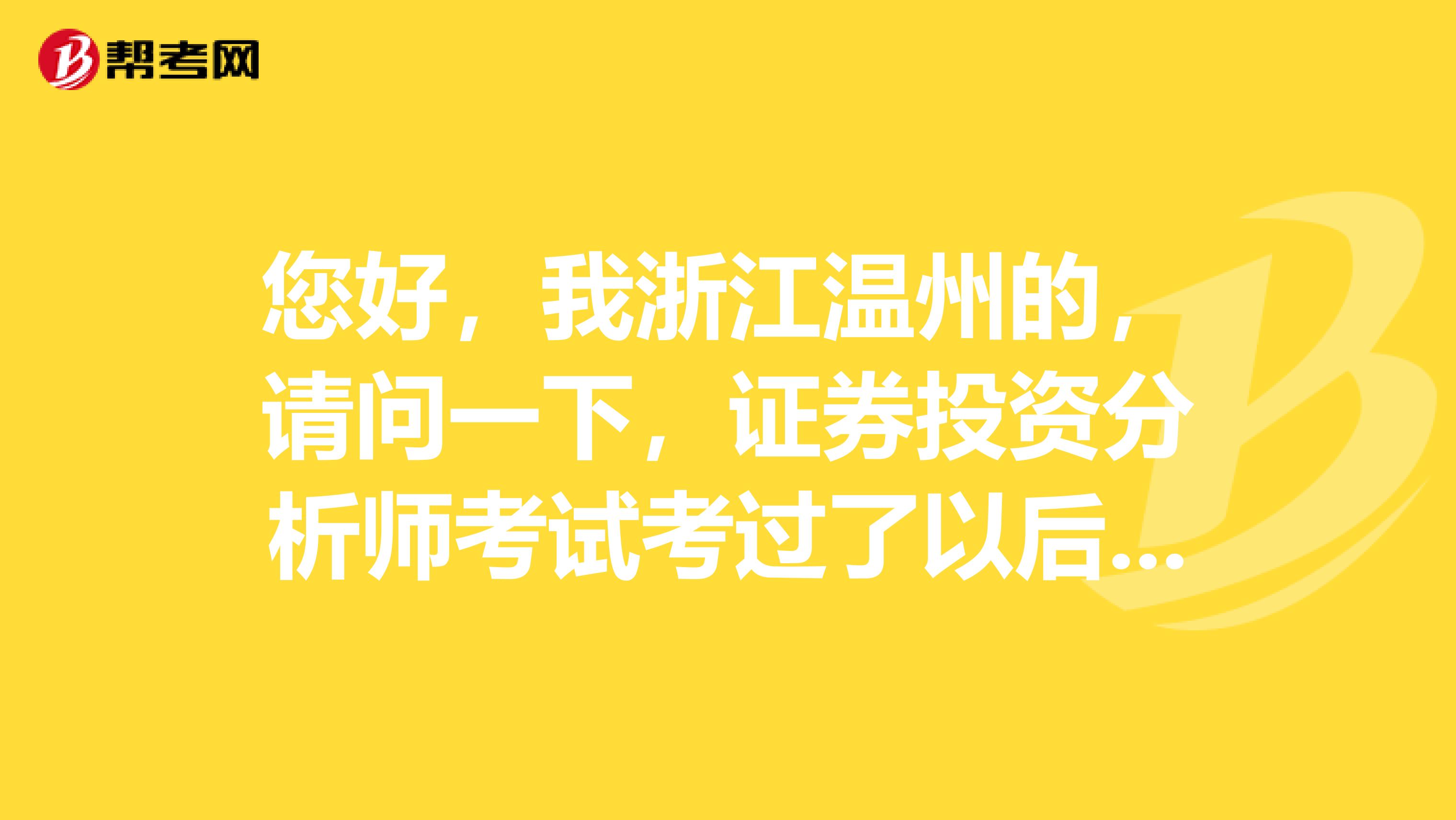您好,我浙江温州的,请问一下,证券投资分析师考试考过了以后,如何取得该资格证?