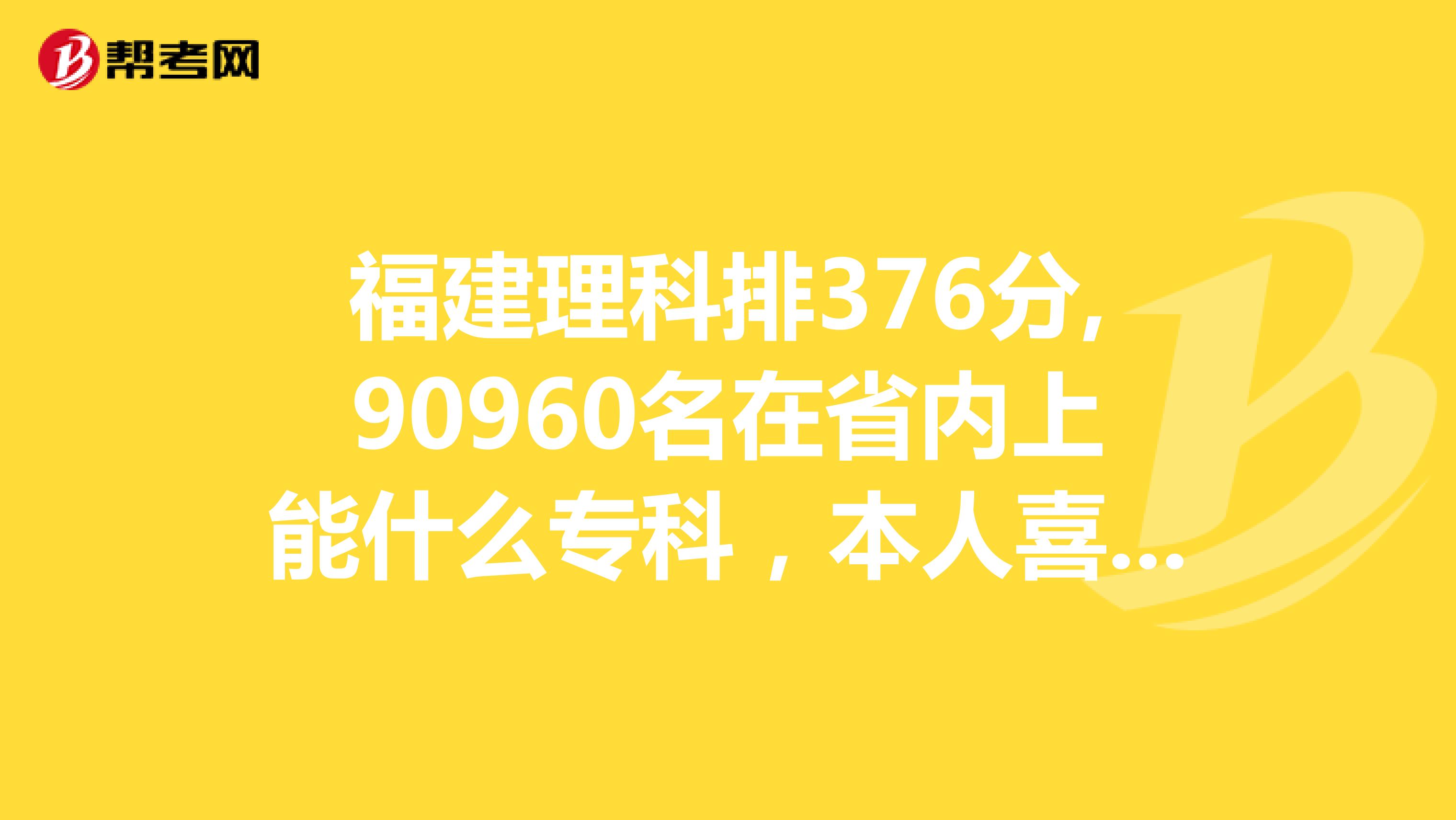 福建理科排376分,90960名在省内上能什么专科,本人喜欢机械类的,能专升本的,谢谢
