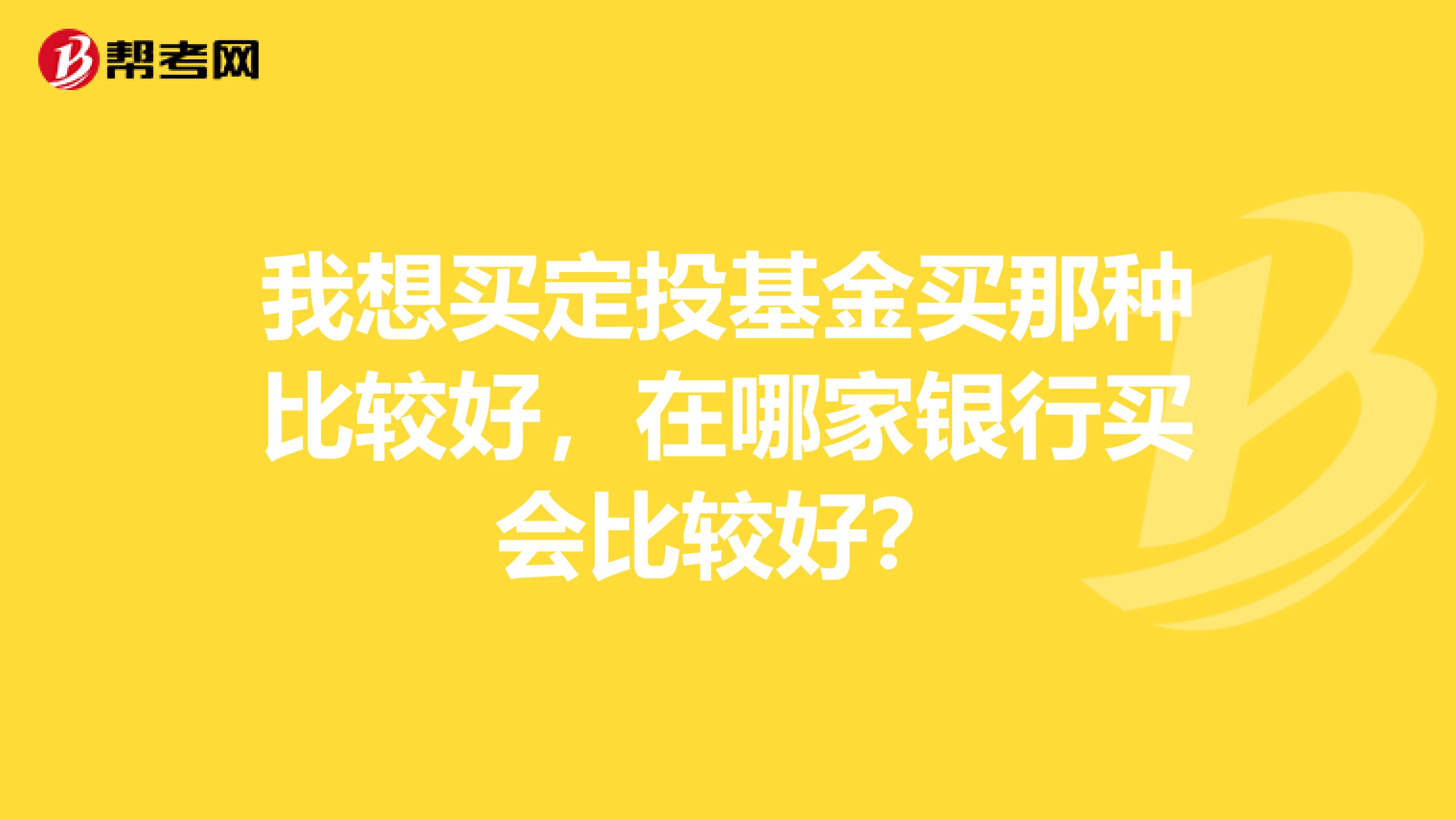 我想买定投基金买那种比较好,在哪家银行买会比较好?