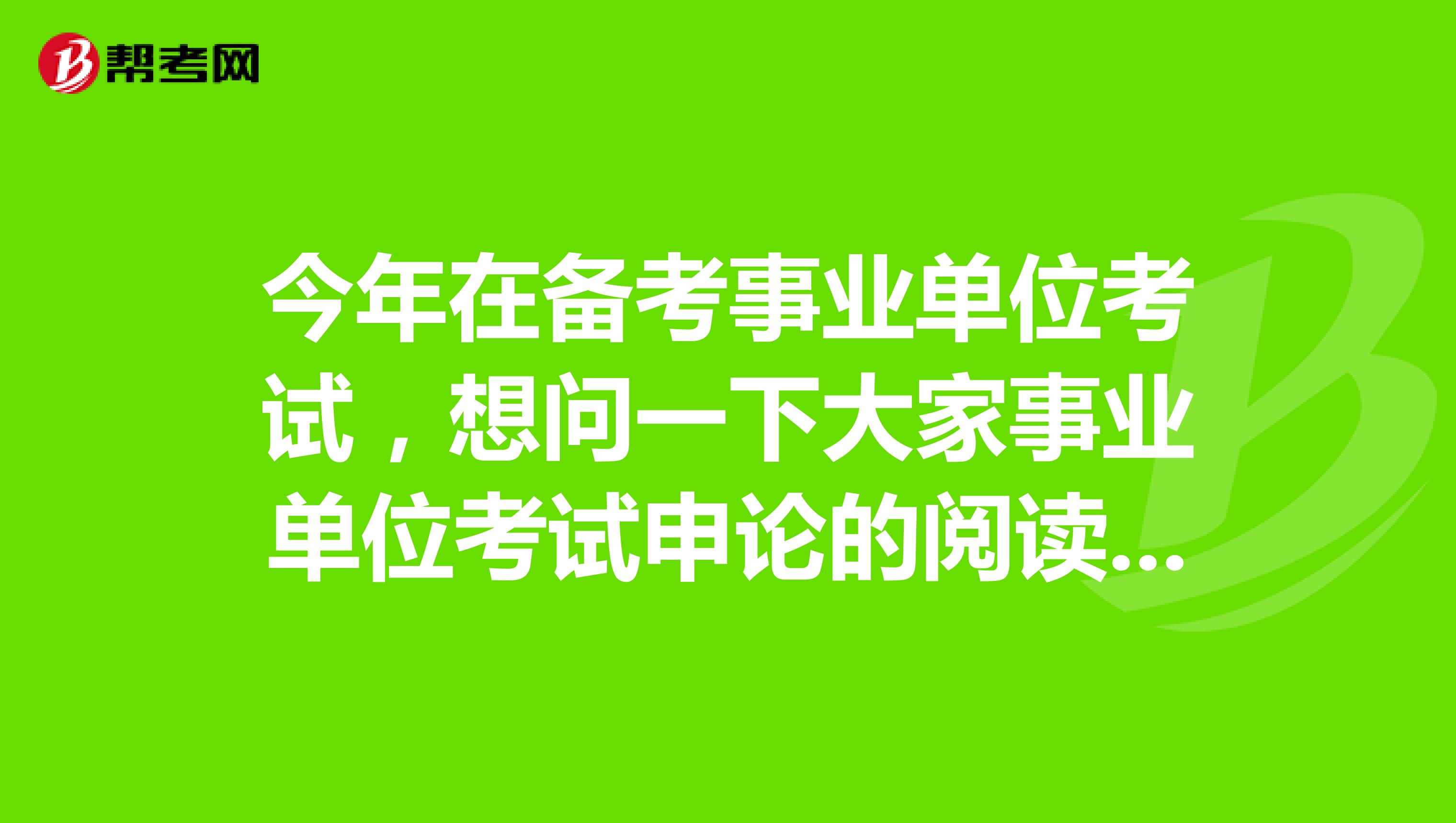 今年在备考事业单位考试,想问一下大家事业单位考试申论的阅读理解到底应该怎么备考?坐标湖北!