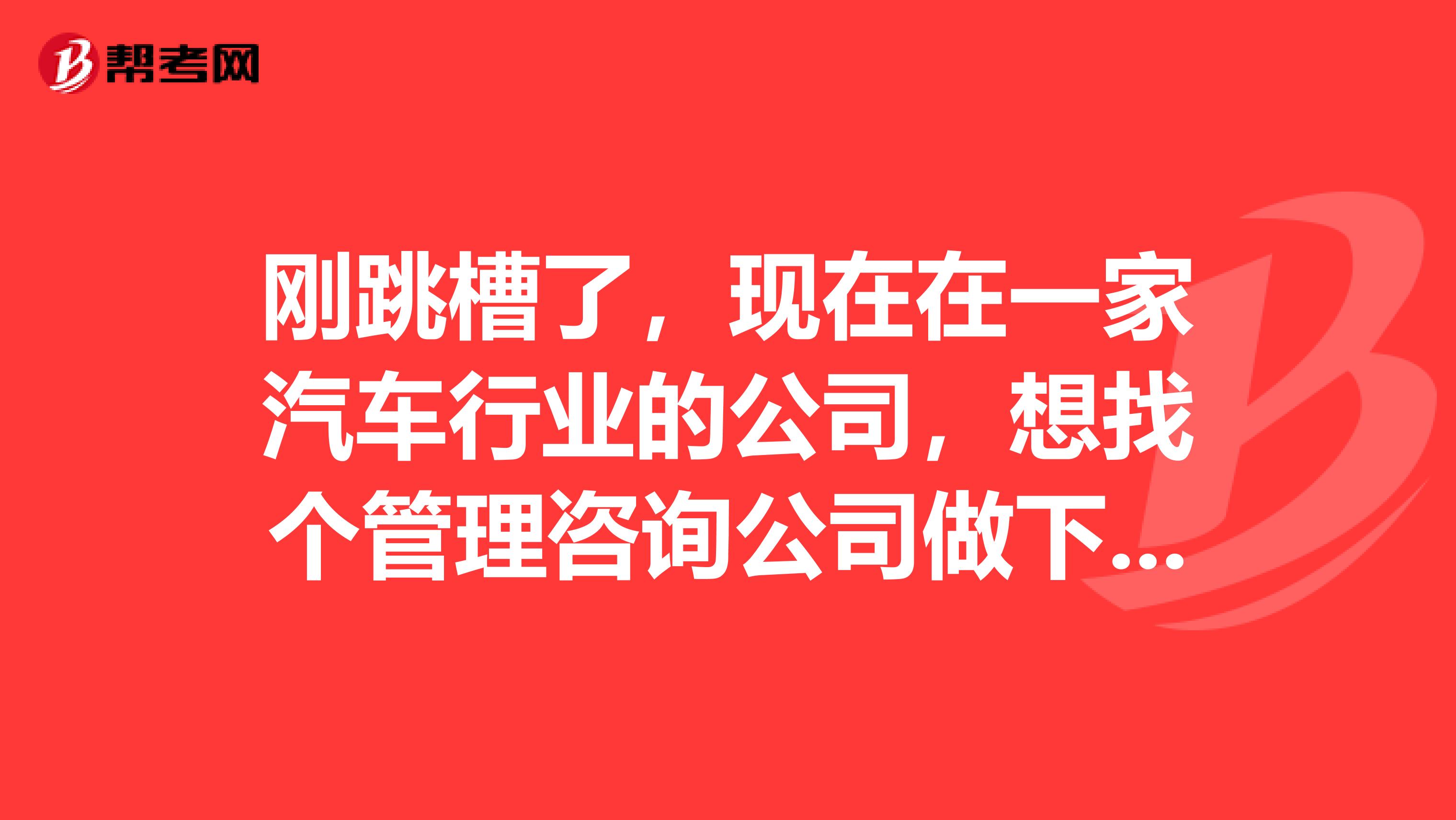 刚跳槽了,现在在一家汽车行业的公司,想找个管理咨询公司做下品牌战略咨询,选择哪个比较好?