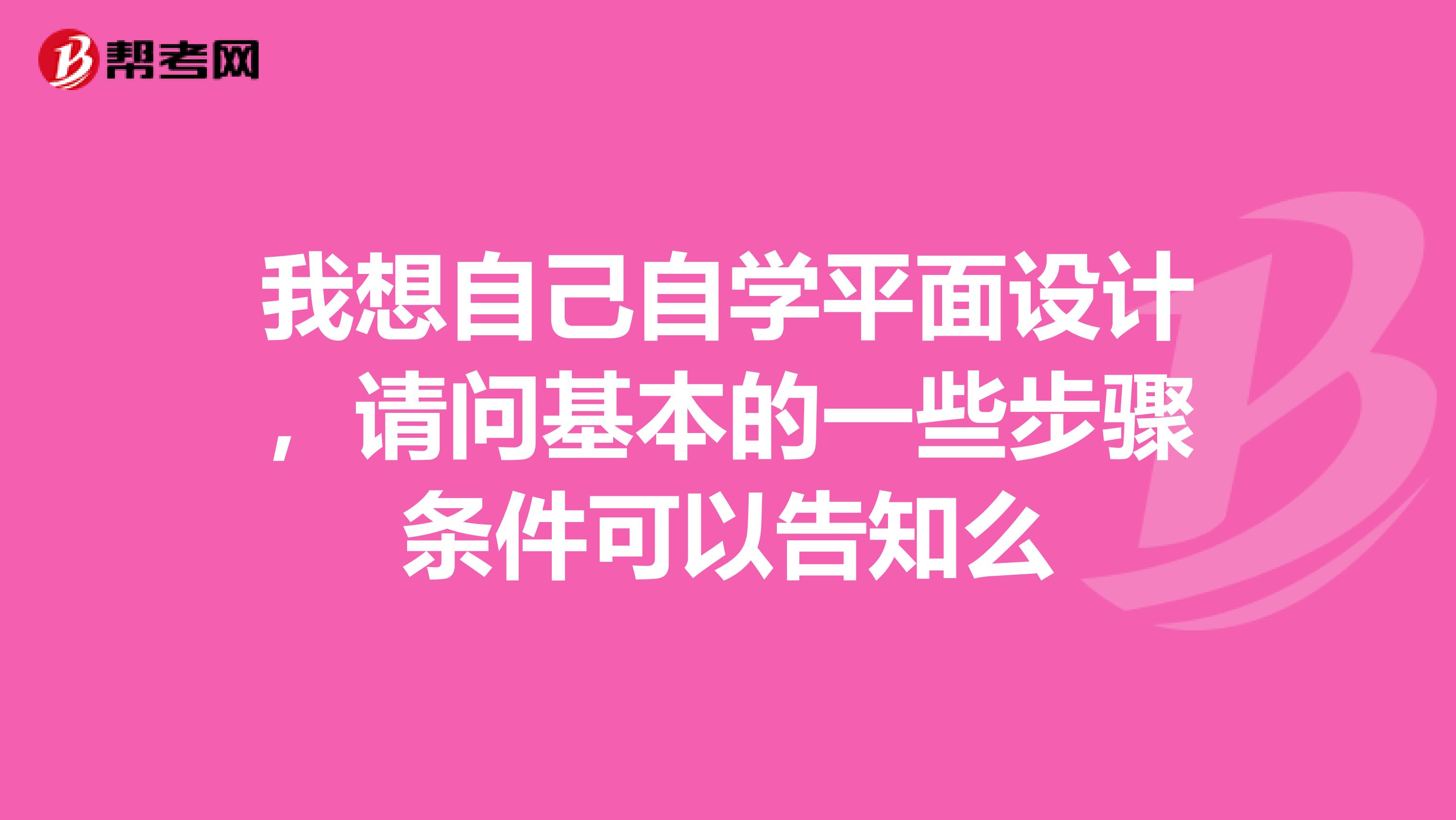 我想自己自学平面设计，请问基本的一些步骤条件可以告知么