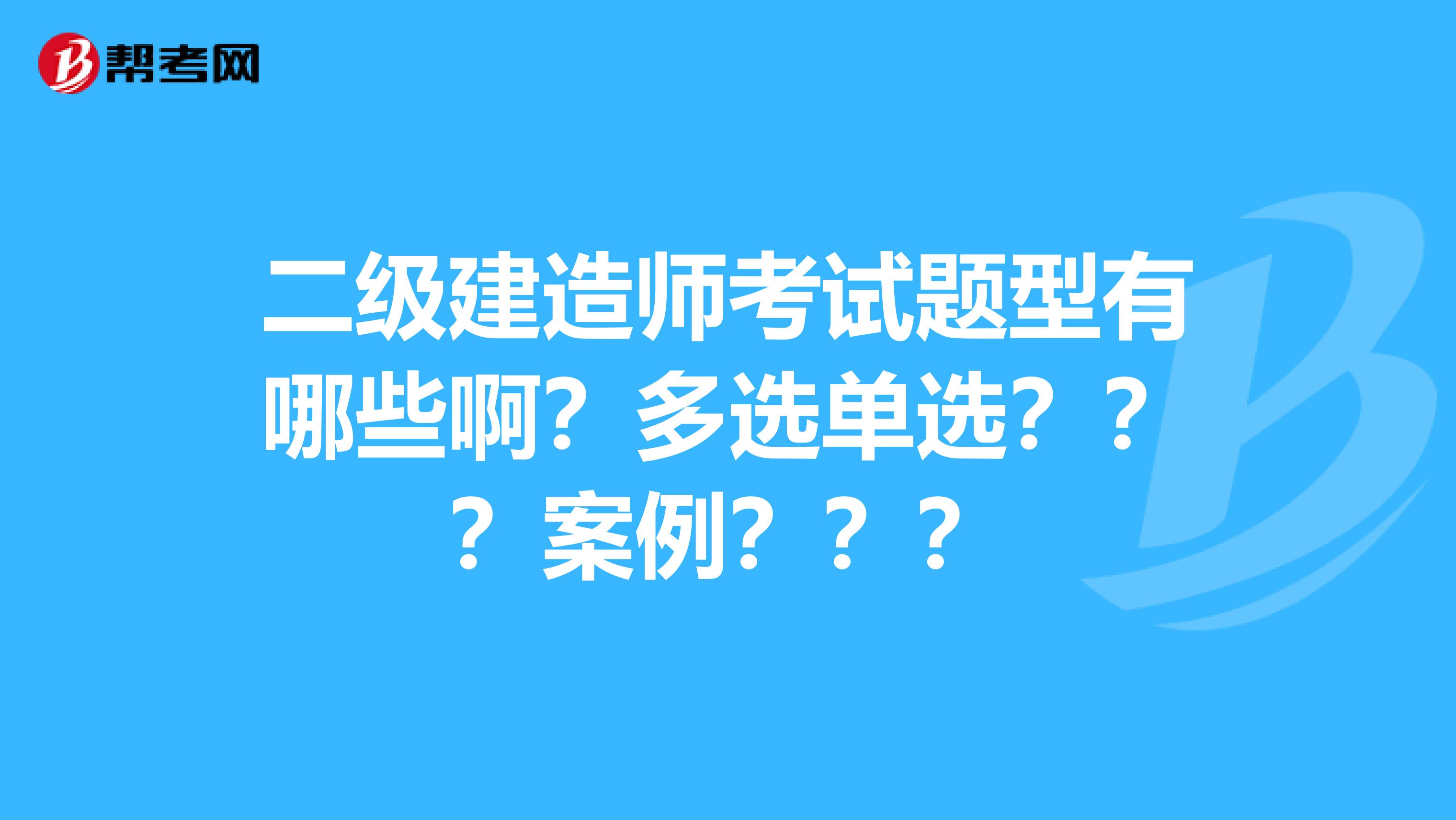 二級(jí)建造師考試題型有哪些??？多選單選？？？案例？？？