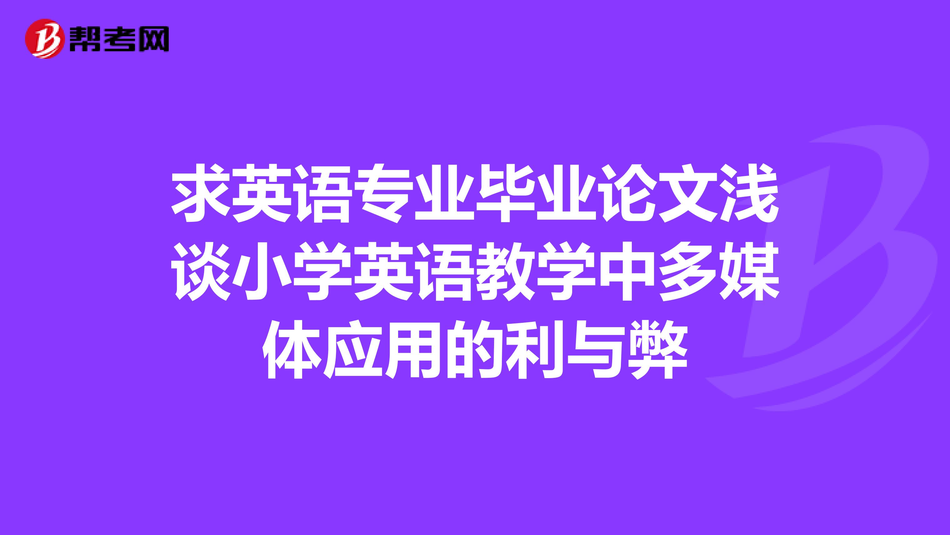 求英语专业毕业论文浅谈小学英语教学中多媒体应用的利与弊