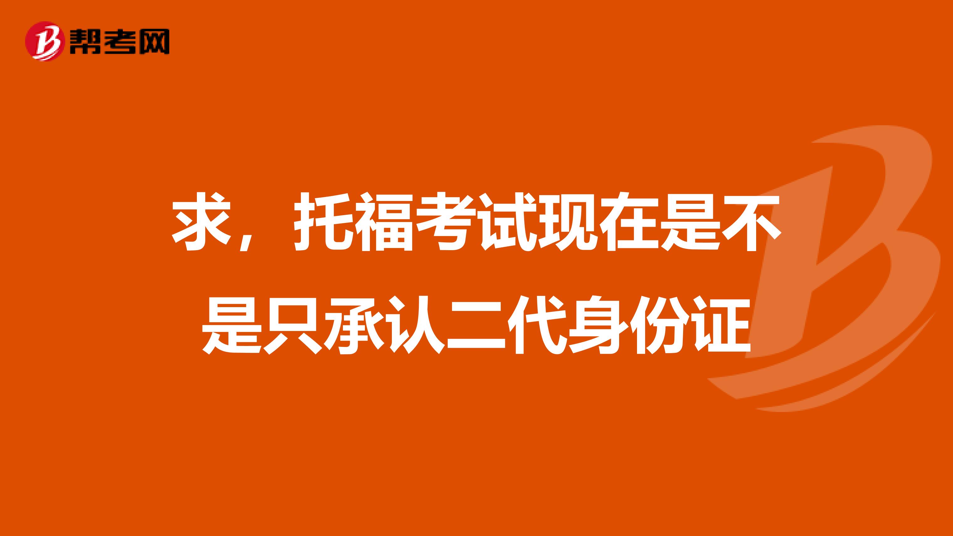 求,托福考试现在是不是只承认二代身份证