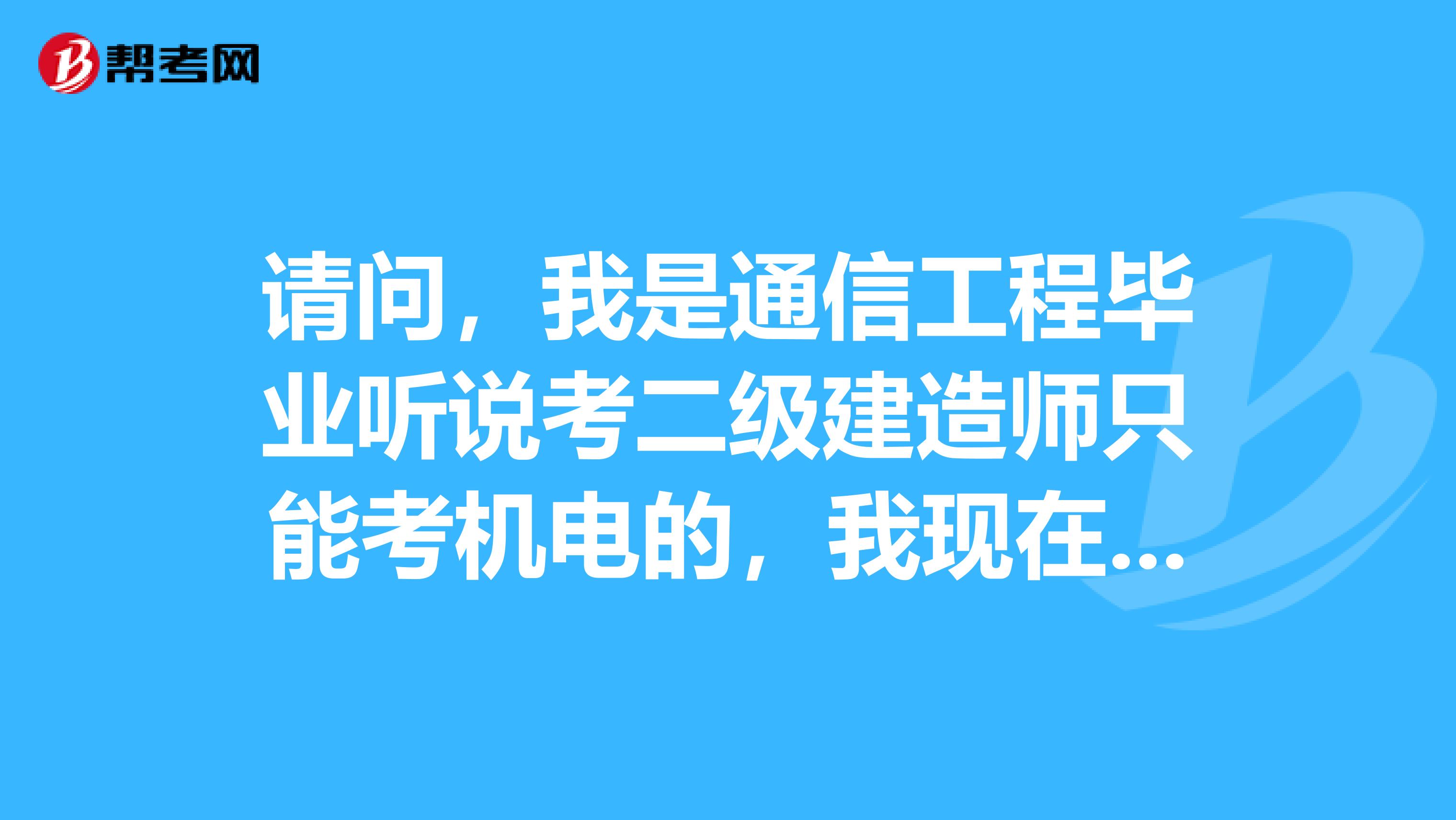 请问,我是通信工程毕业听说考二级建造师只能考机电的,我现在在监理公司工作,也涉及到土建,能考土建吗