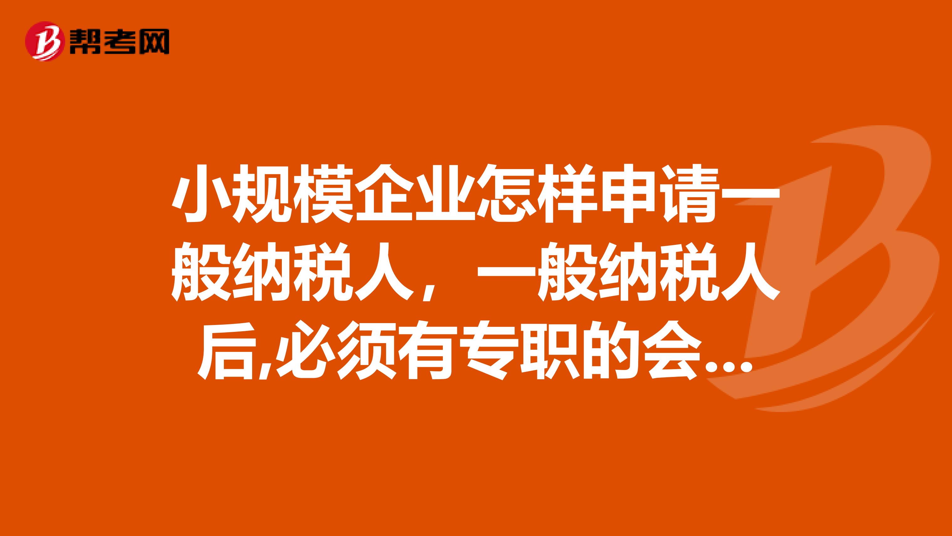 小规模企业怎样申请一般纳税人，一般纳税人后,必须有专职的会计吗