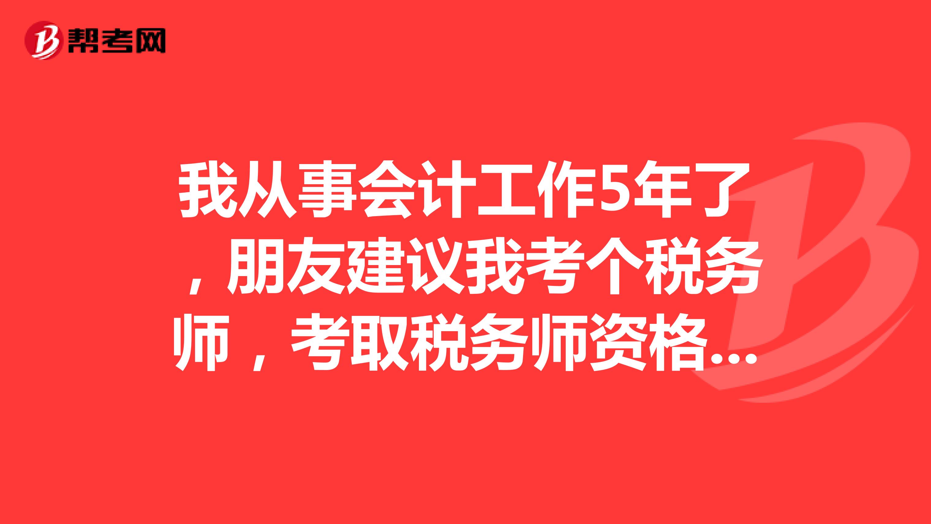 我从事会计工作5年了,朋友建议我考个税务师,考取税务师资格有什么用