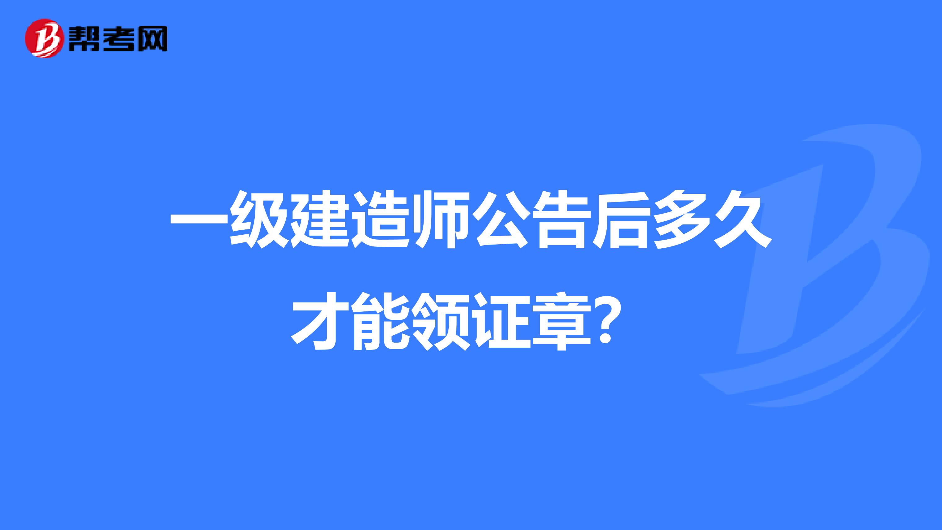 一级建造师公告后多久才能领证章?