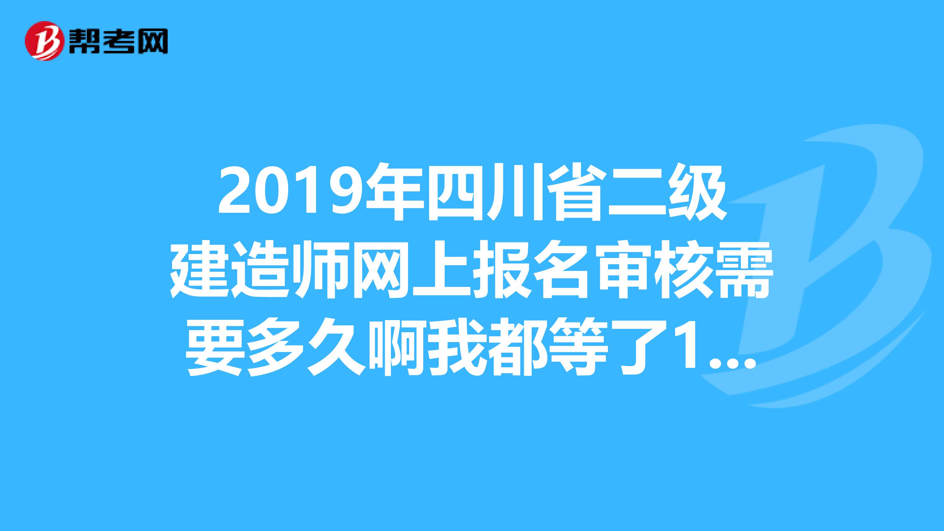 2019年四川省二级建造师网上报名审核需要多久啊我都等了10天了还没审核过还没有缴费呢