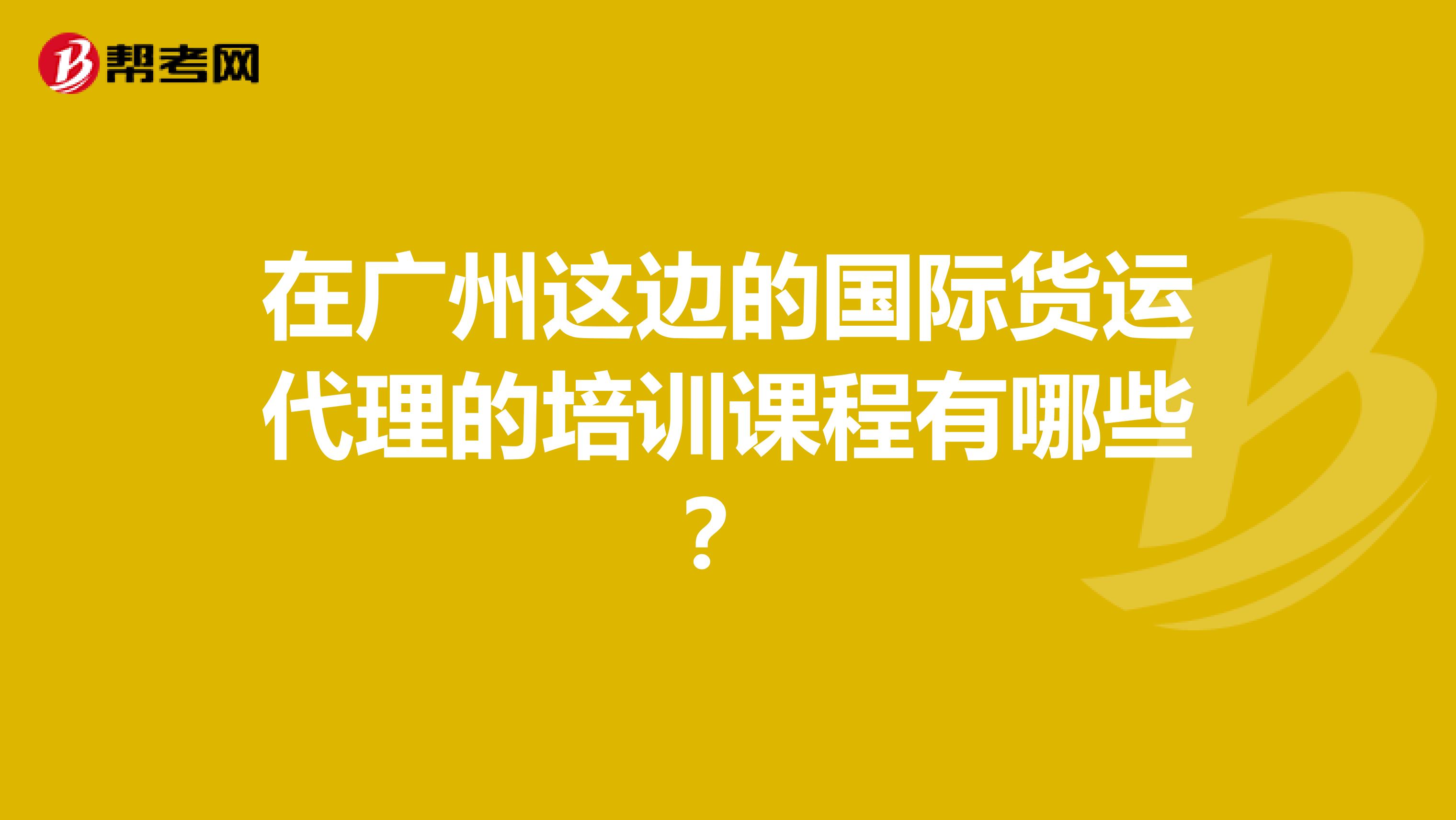 在广州这边的国际货运代理的培训课程有哪些?