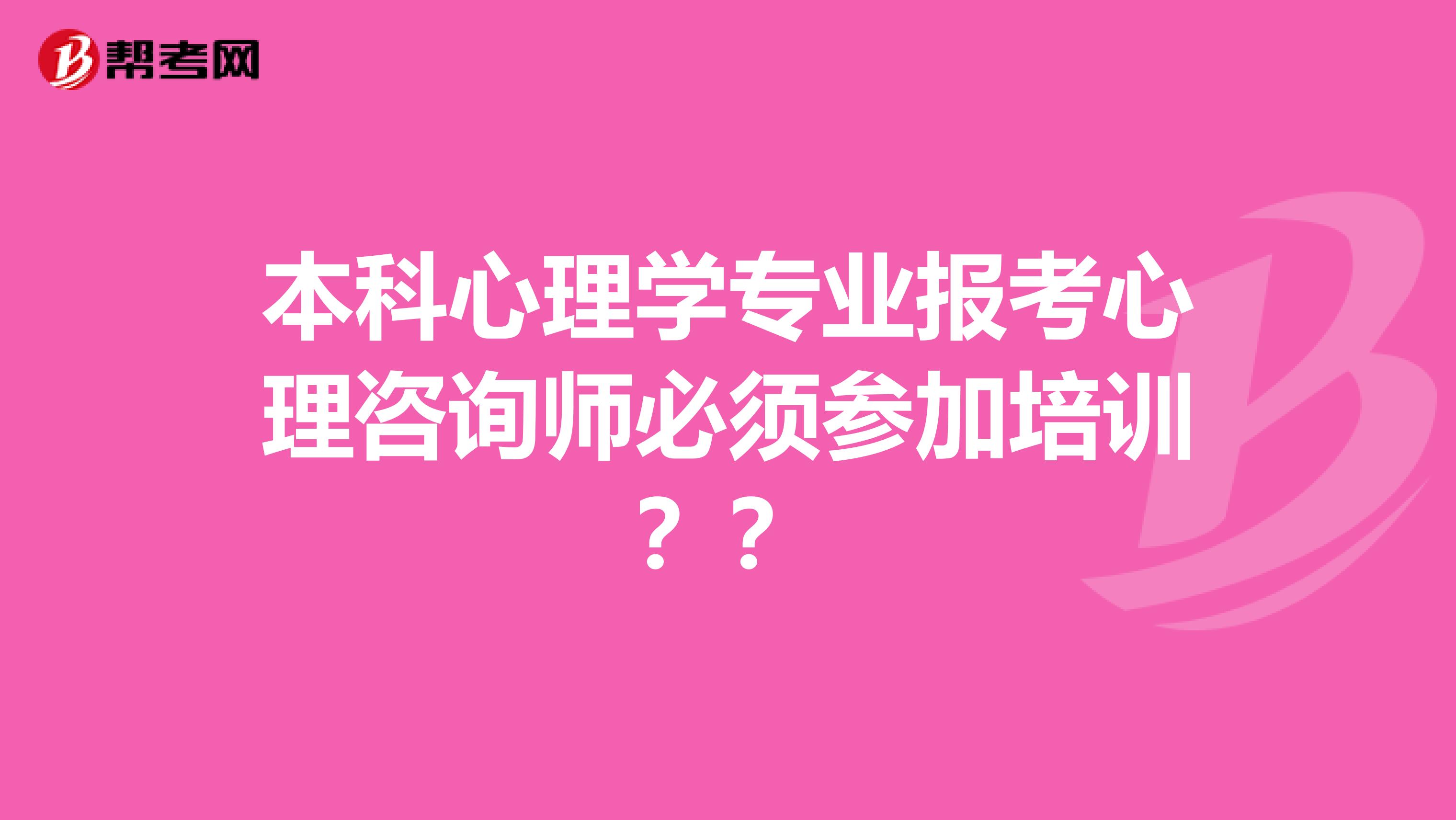 本科心理学专业报考心理咨询师必须参加培训？？