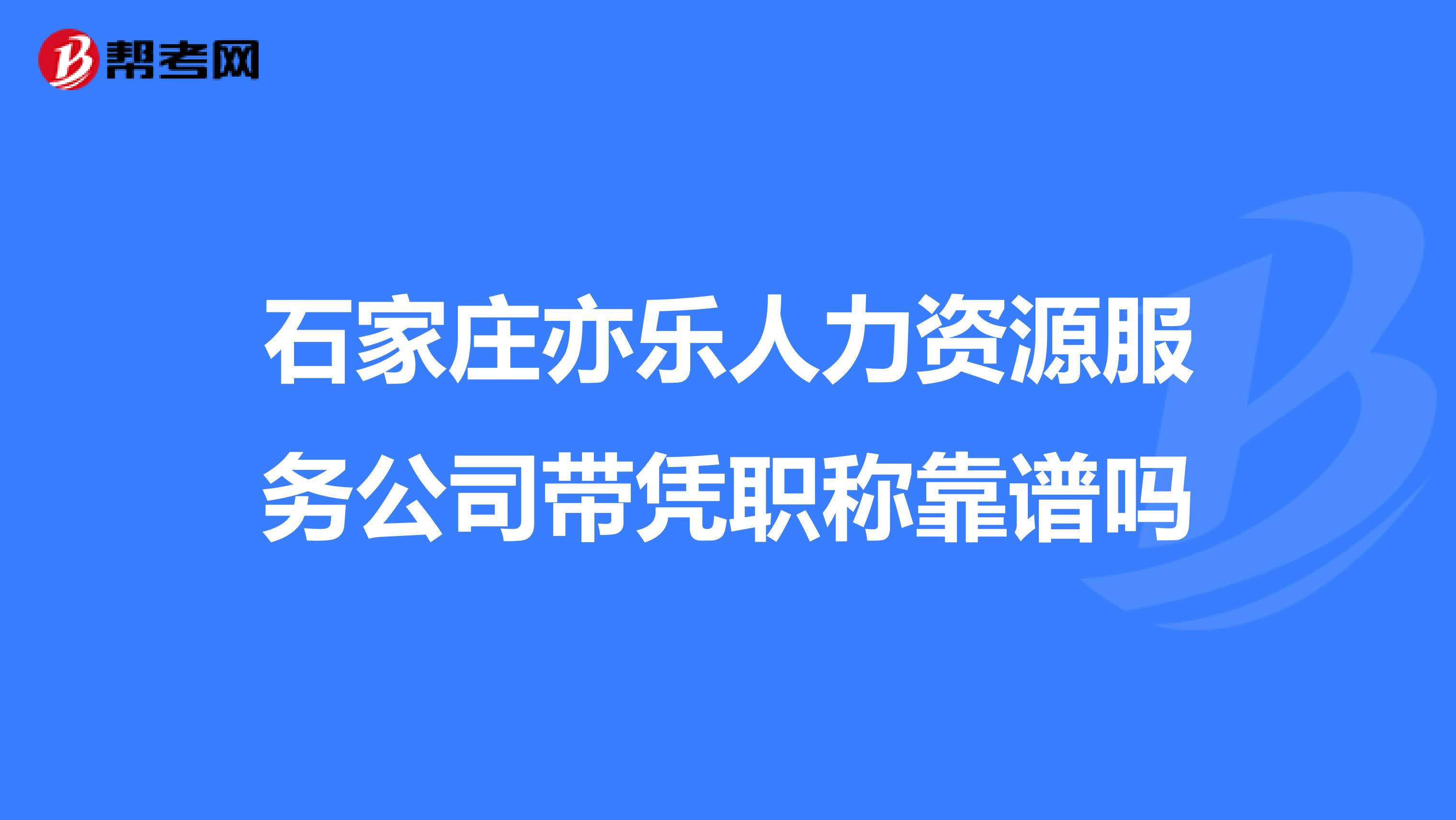 石家庄亦乐人力资源服务公司带凭职称靠谱吗