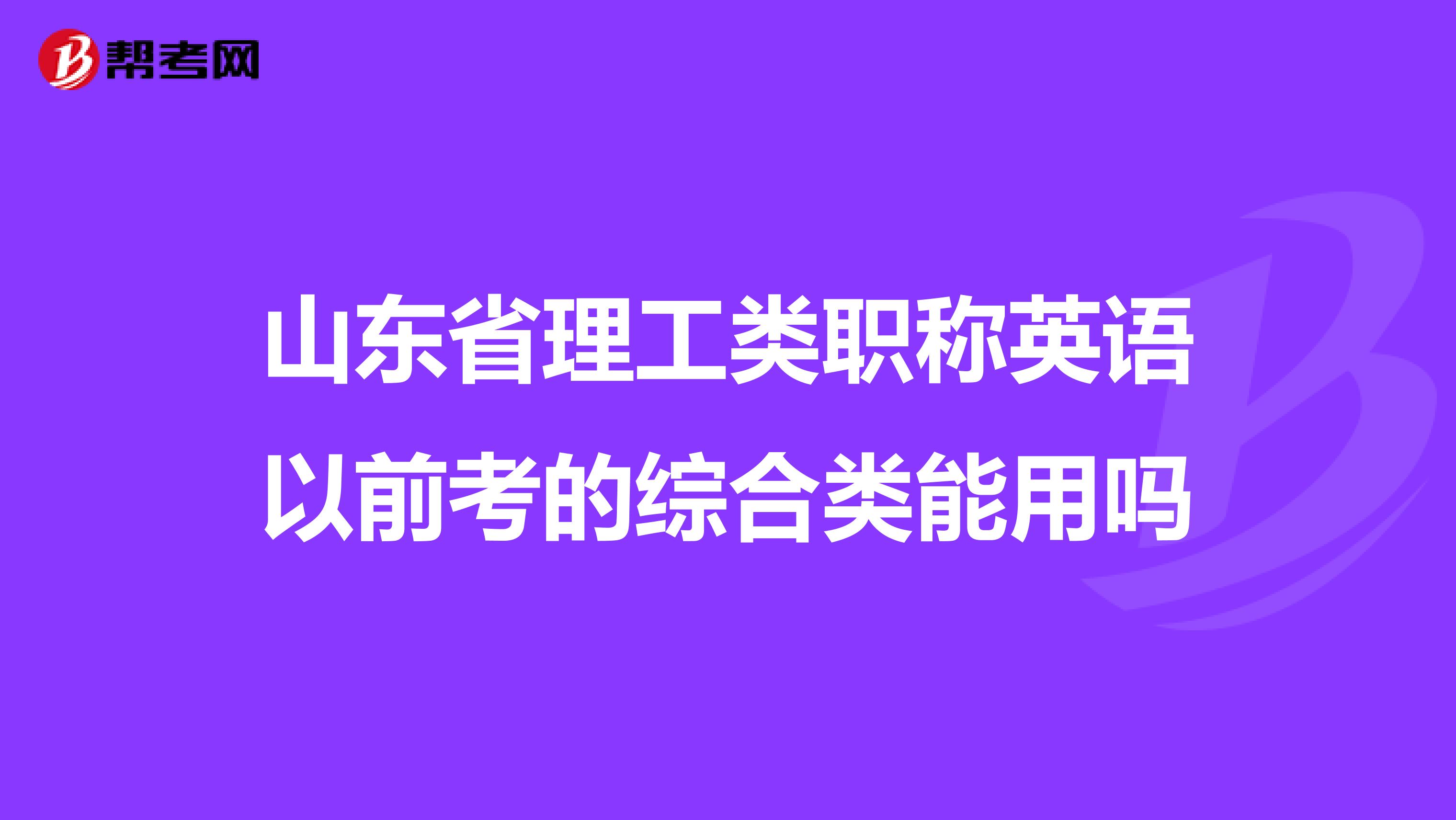 山东省理工类职称英语以前考的综合类能用吗