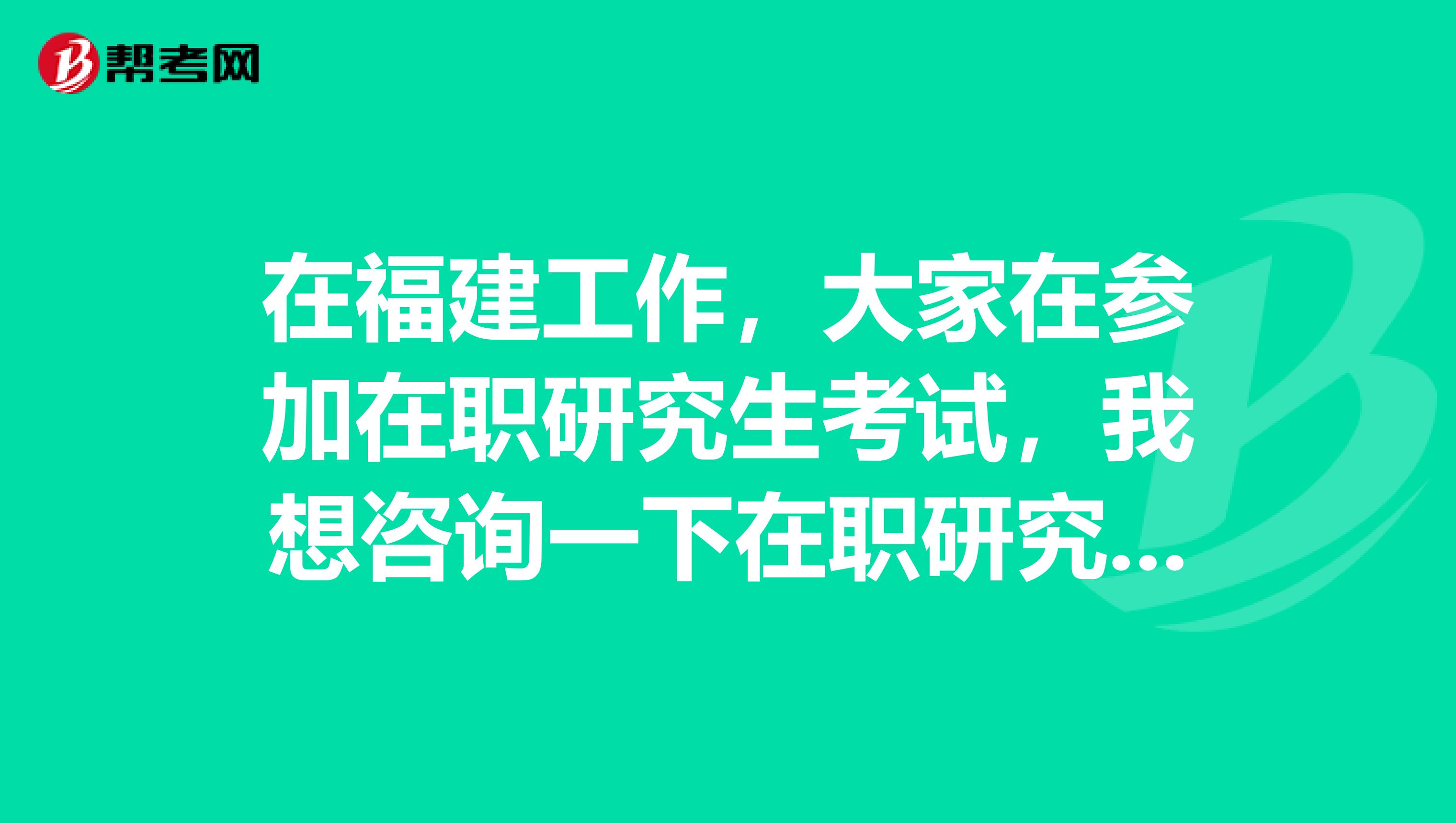 在福建工作，大家在参加在职研究生考试，我想咨询一下在职研究生的优势有哪些？谢谢大家的回答