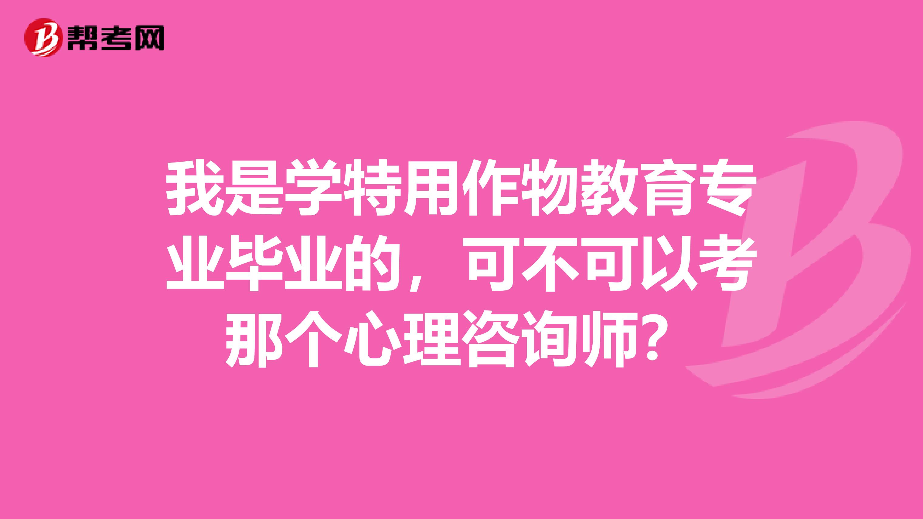 我是学特用作物教育专业毕业的,可不可以考那个心理咨询师?