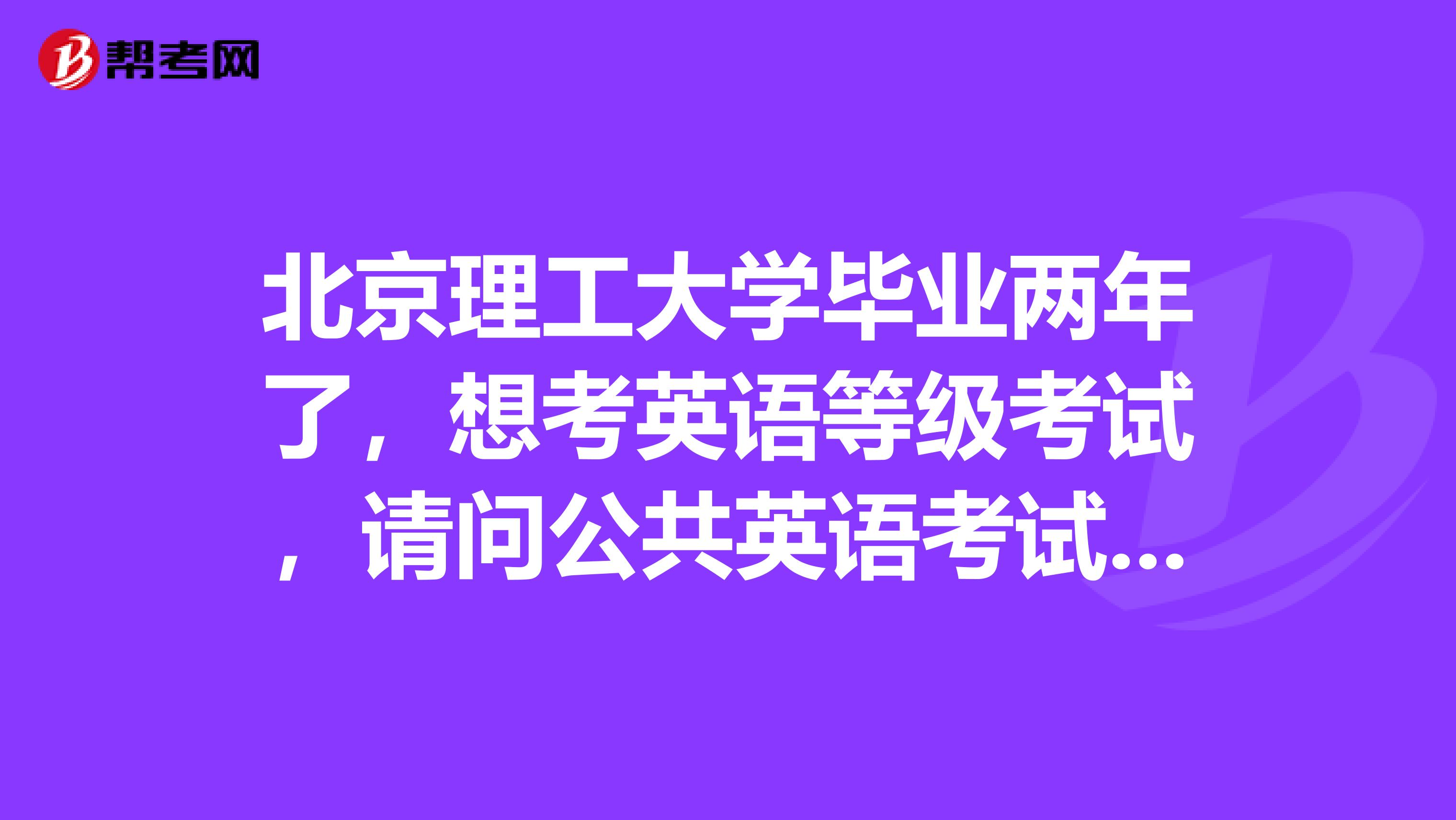 北京理工大学毕业两年了，想考英语等级考试，请问公共英语考试的条件？