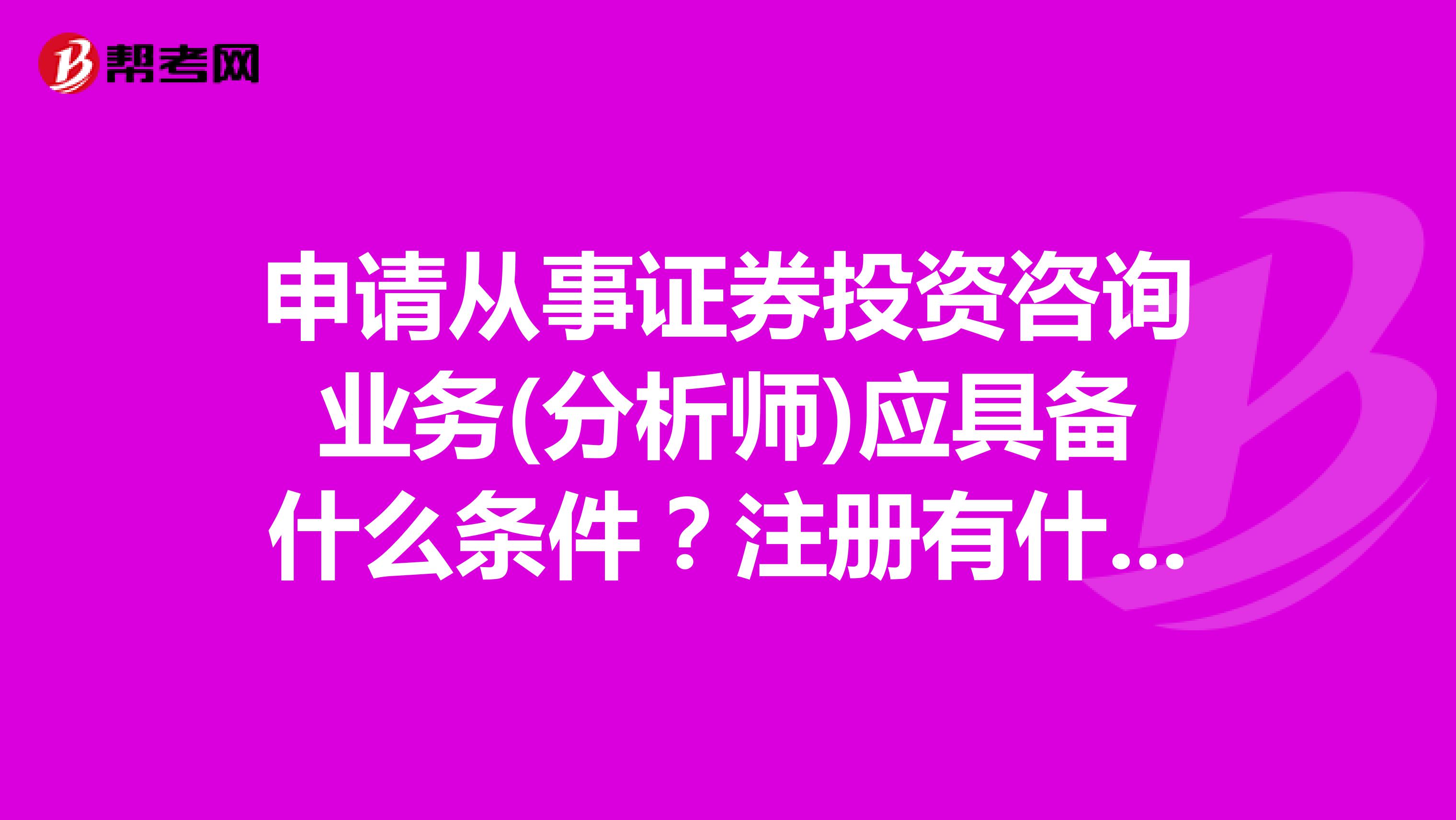 申请从事证券投资咨询业务(分析师)应具备什么条件?注册有什么要求?我是厦门的