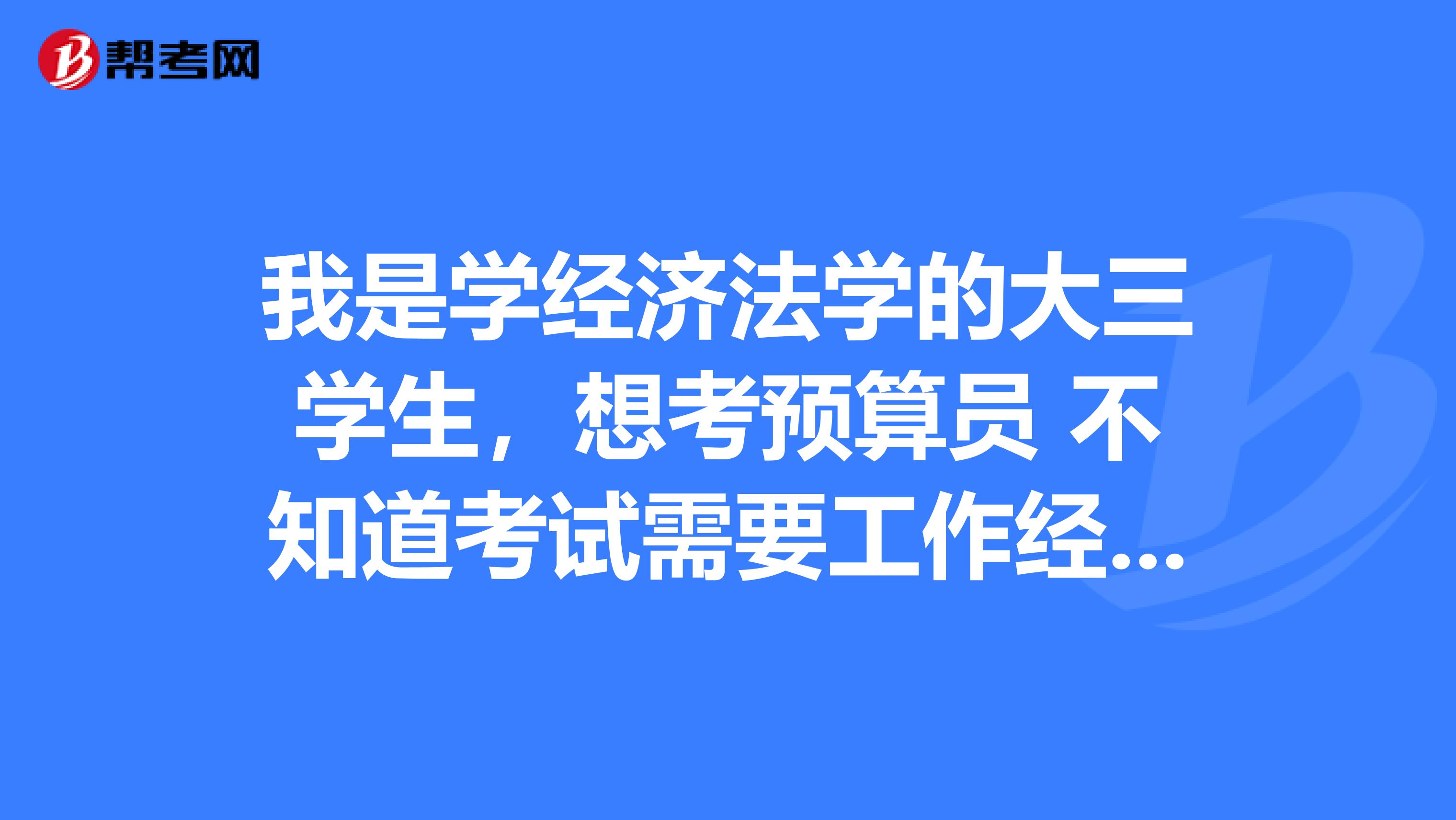 我是学经济法学的大三学生,想考预算员 不知道考试需要工作经验吗