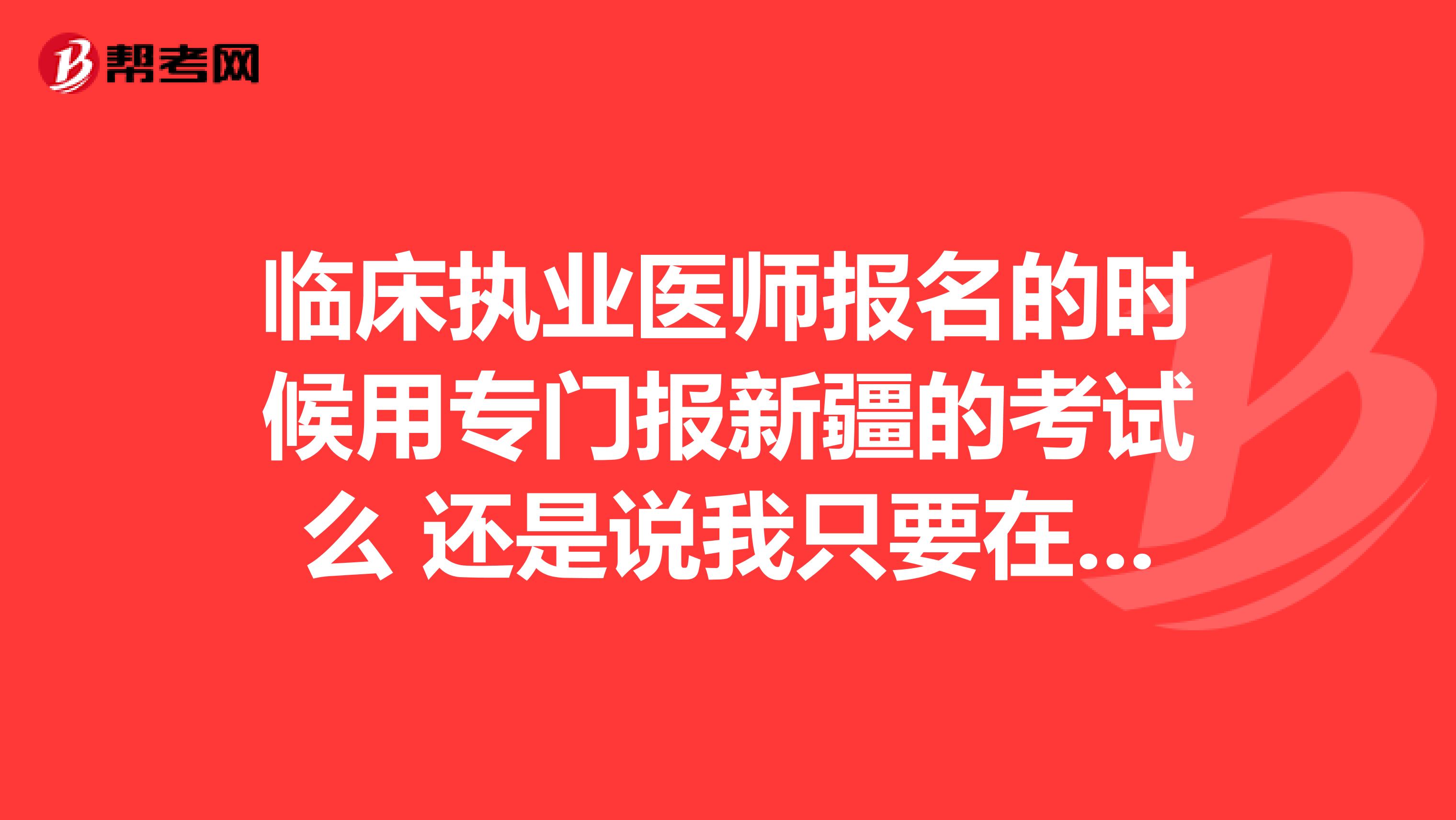 临床执业医师报名的时候用专门报新疆的考试么 还是说我只要在新疆考就能同时看国家分数线和新疆分数线