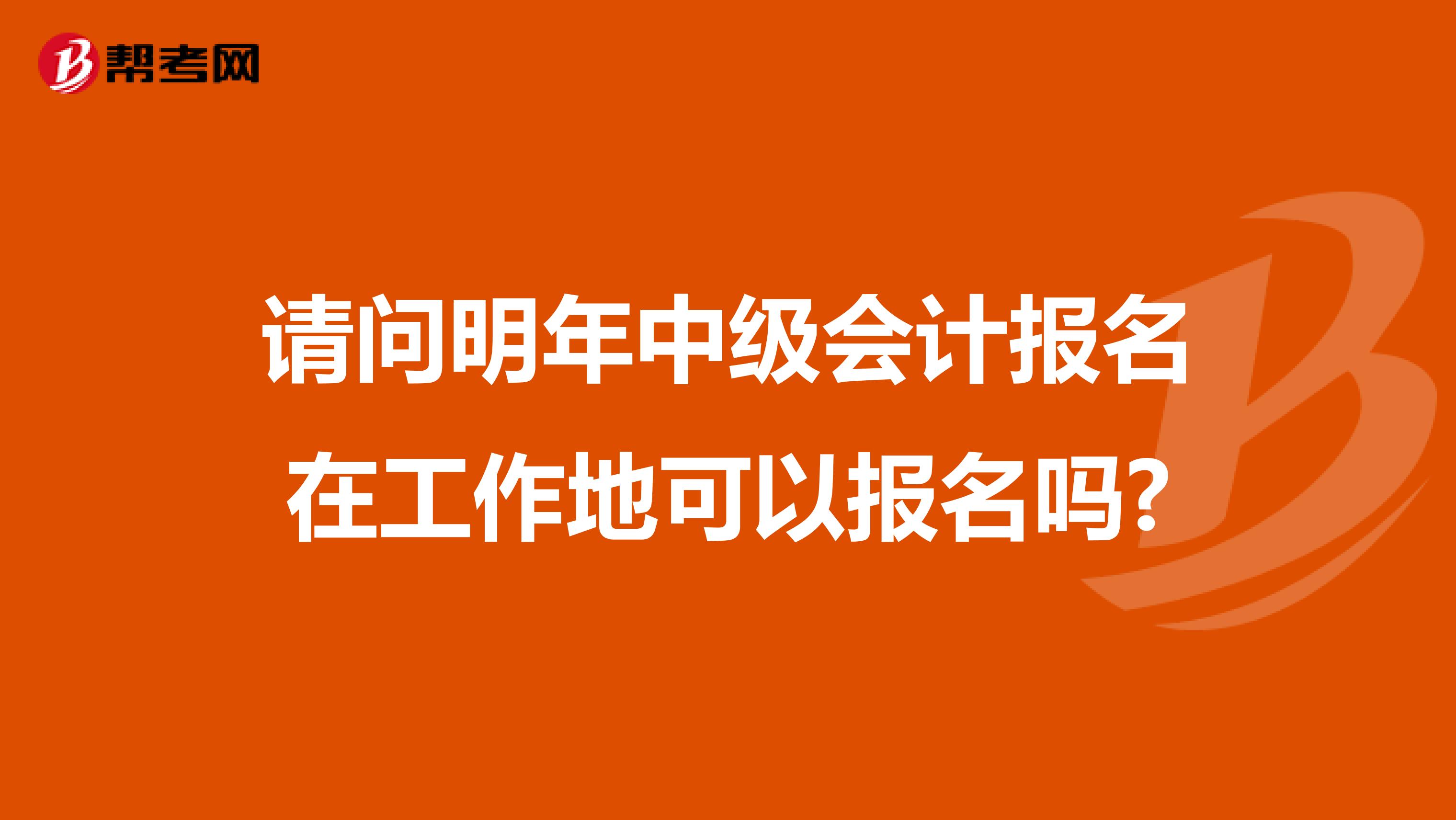 请问明年中级会计报名在工作地可以报名吗?