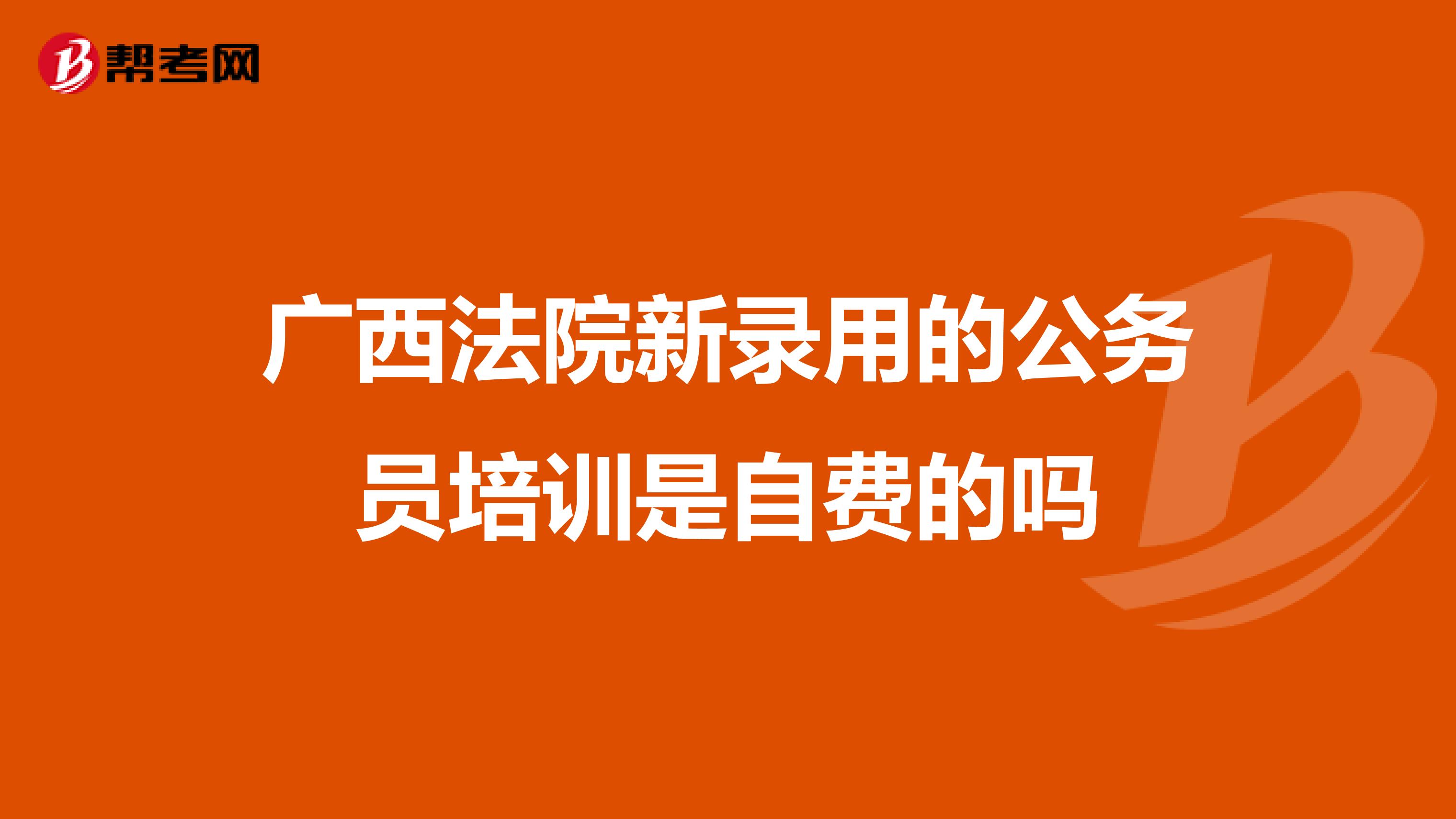广西法院新录用的公务员培训是自费的吗