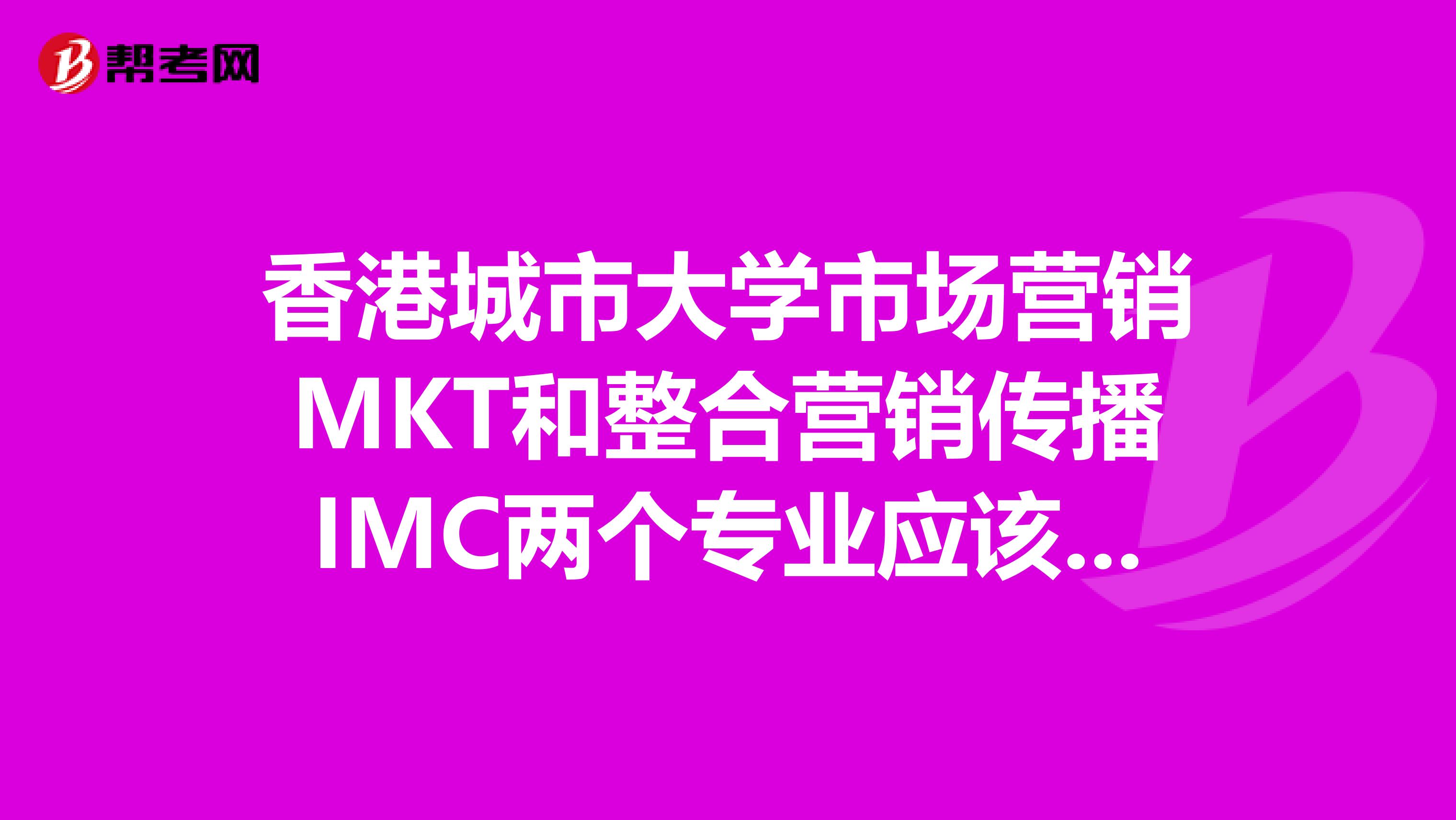 香港城市大学市场营销MKT和整合营销传播IMC两个专业应该选哪一个啊？