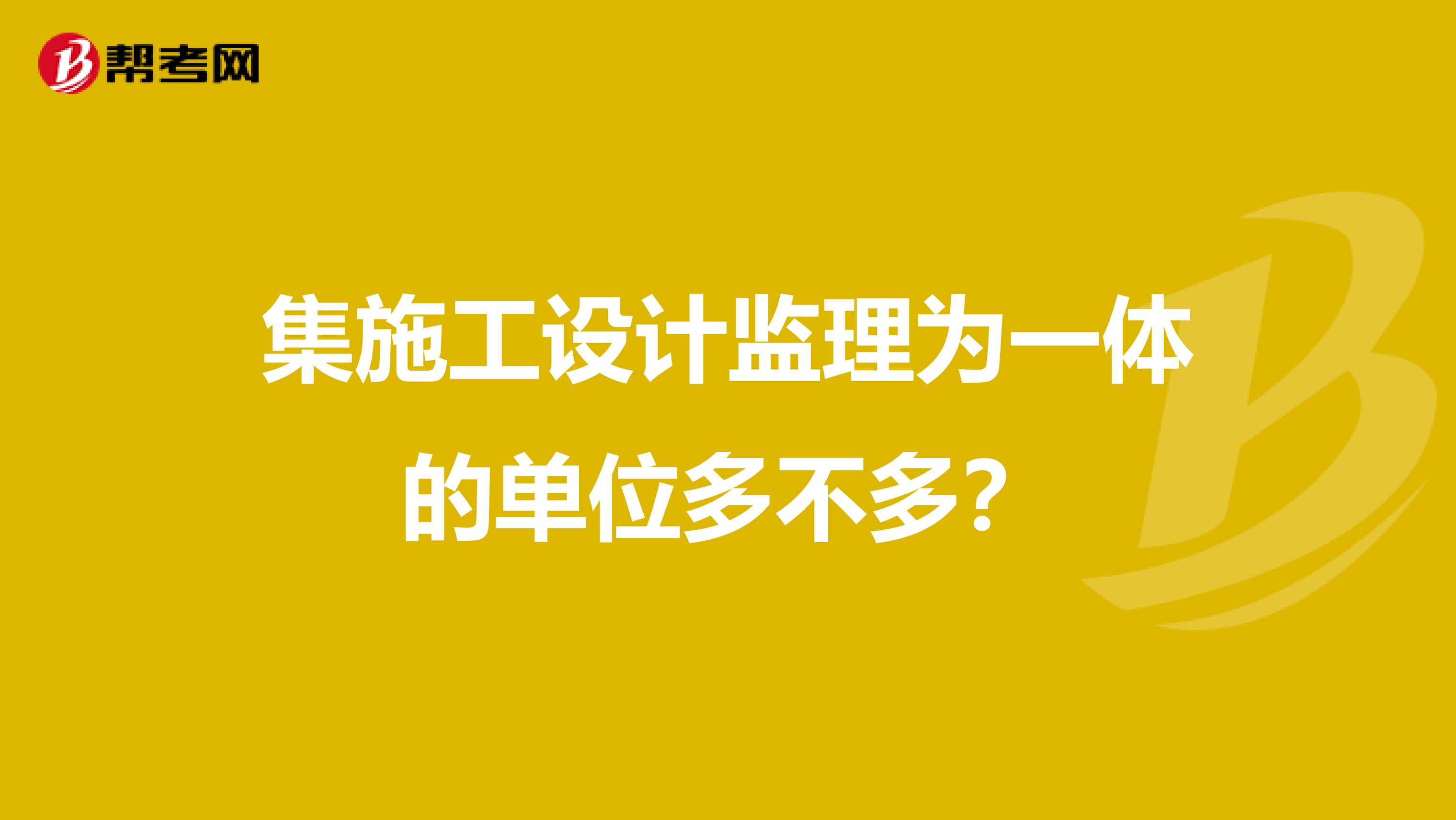 集施工设计监理为一体的单位多不多?