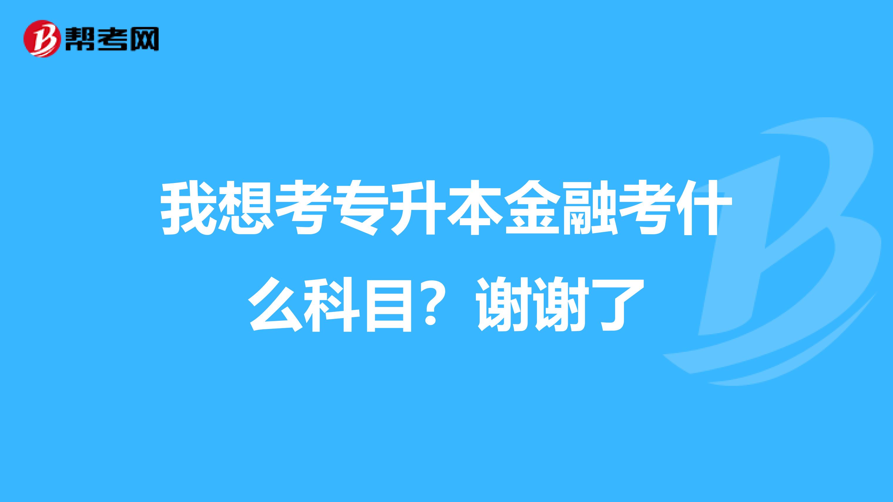 我想考专升本金融考什么科目？谢谢了