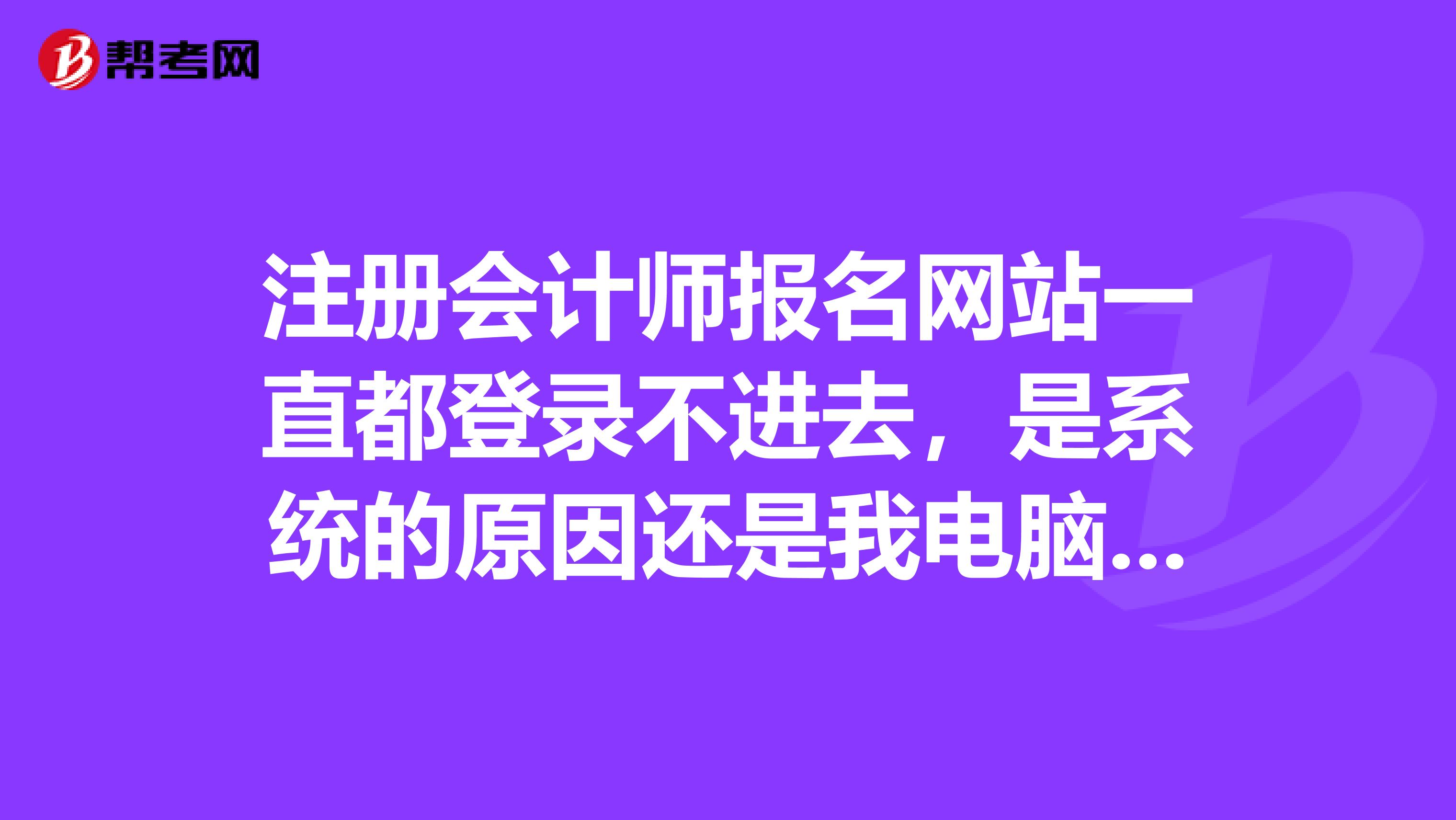 注冊會計師報名網(wǎng)站一直都登錄不進去，是系統(tǒng)的原因還是我電腦有什么問題嗎？