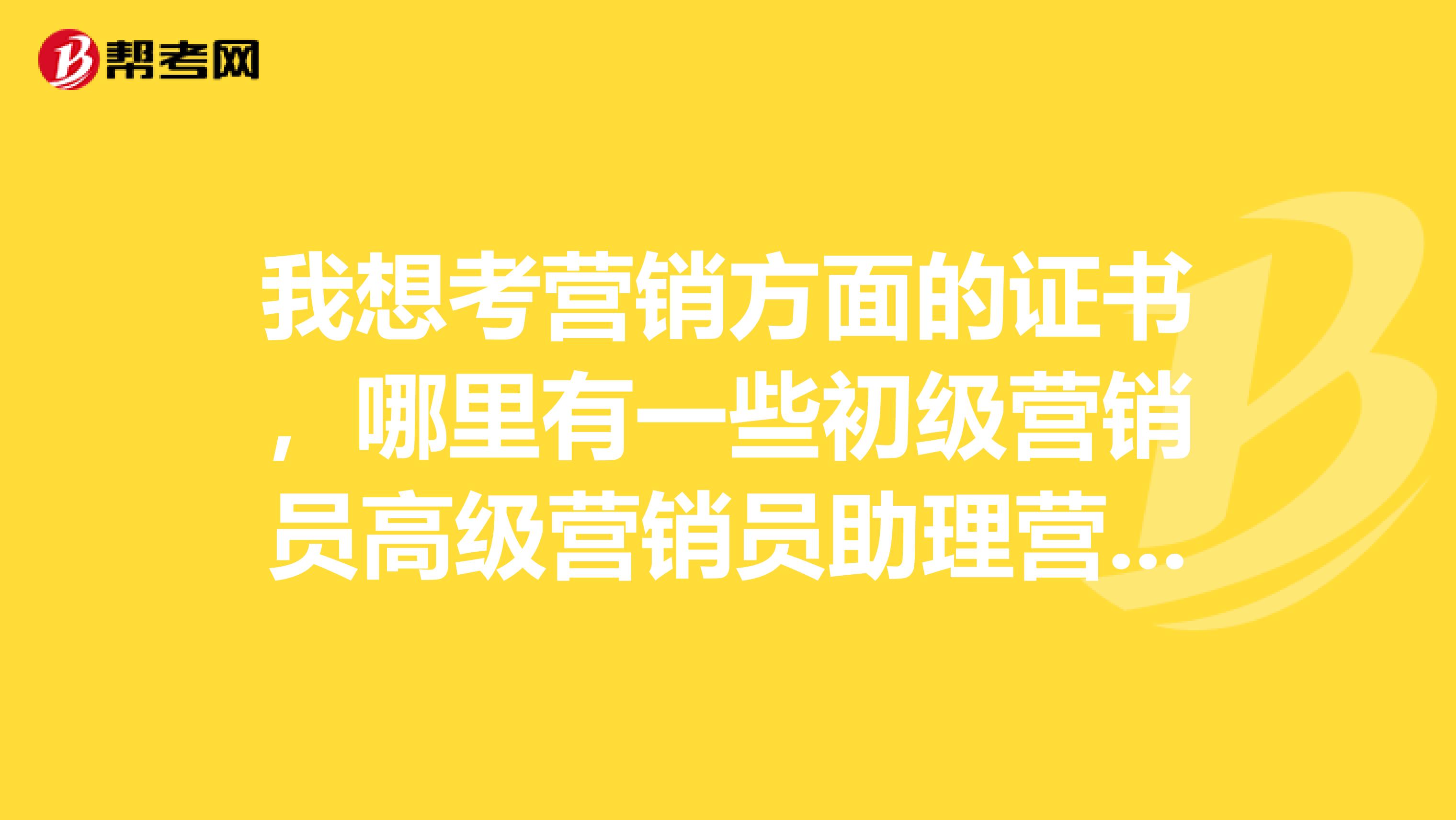 我想考营销方面的证书，哪里有一些初级营销员高级营销员助理营销师方面的考证要求