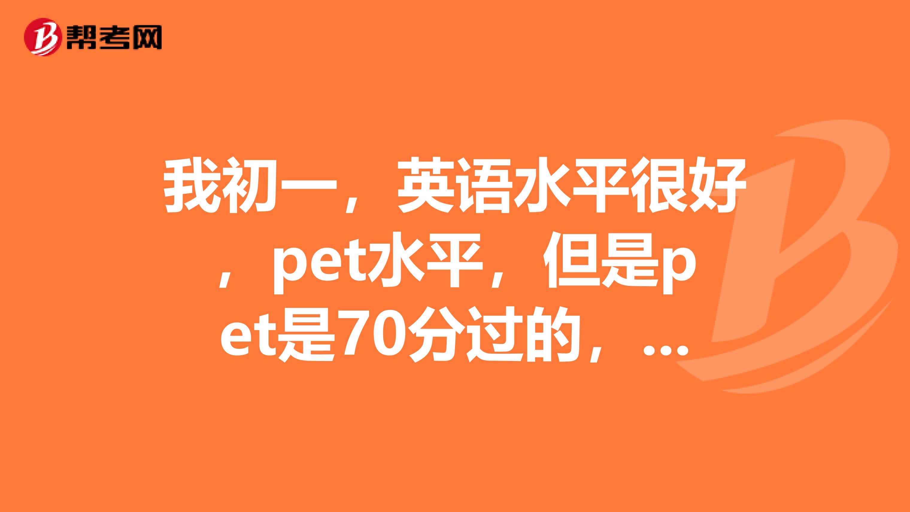 我初一,英语水平很好,pet水平,但是pet是70分过的,想提高英语词汇量和