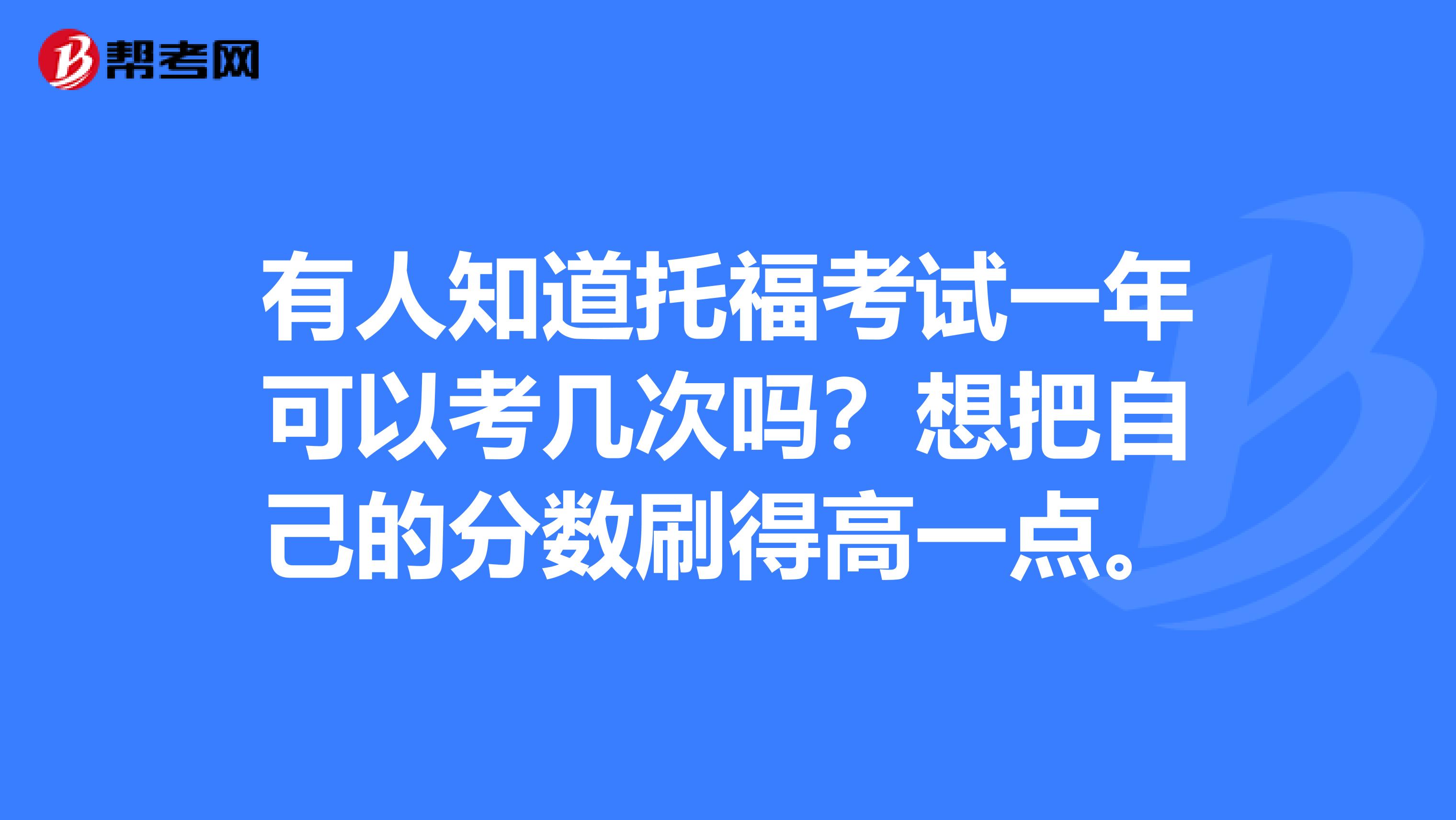 有人知道托福考试一年可以考几次吗?想把自己的分数刷得高一点。