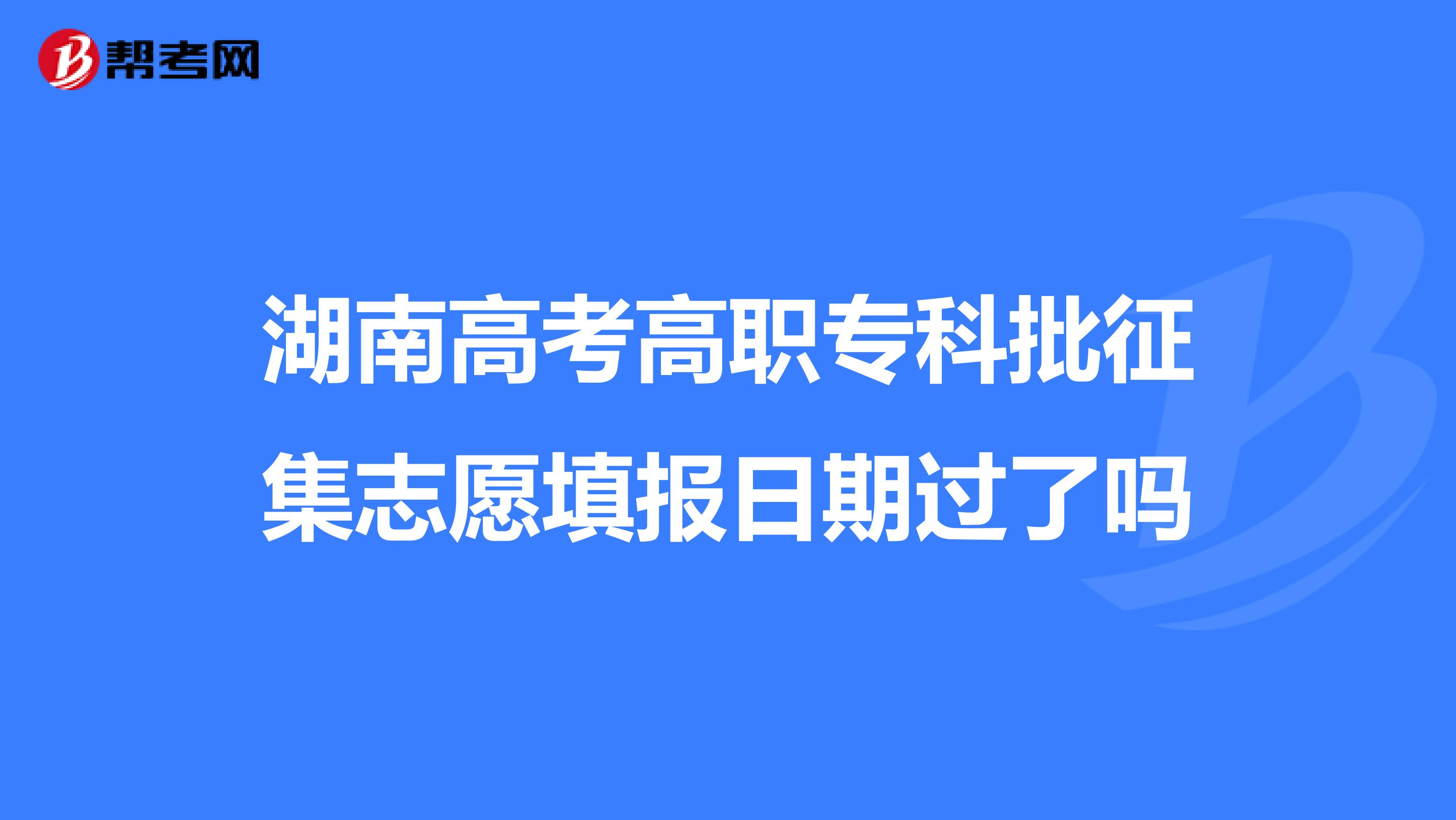 湖南高考高职专科批征集志愿填报日期过了吗