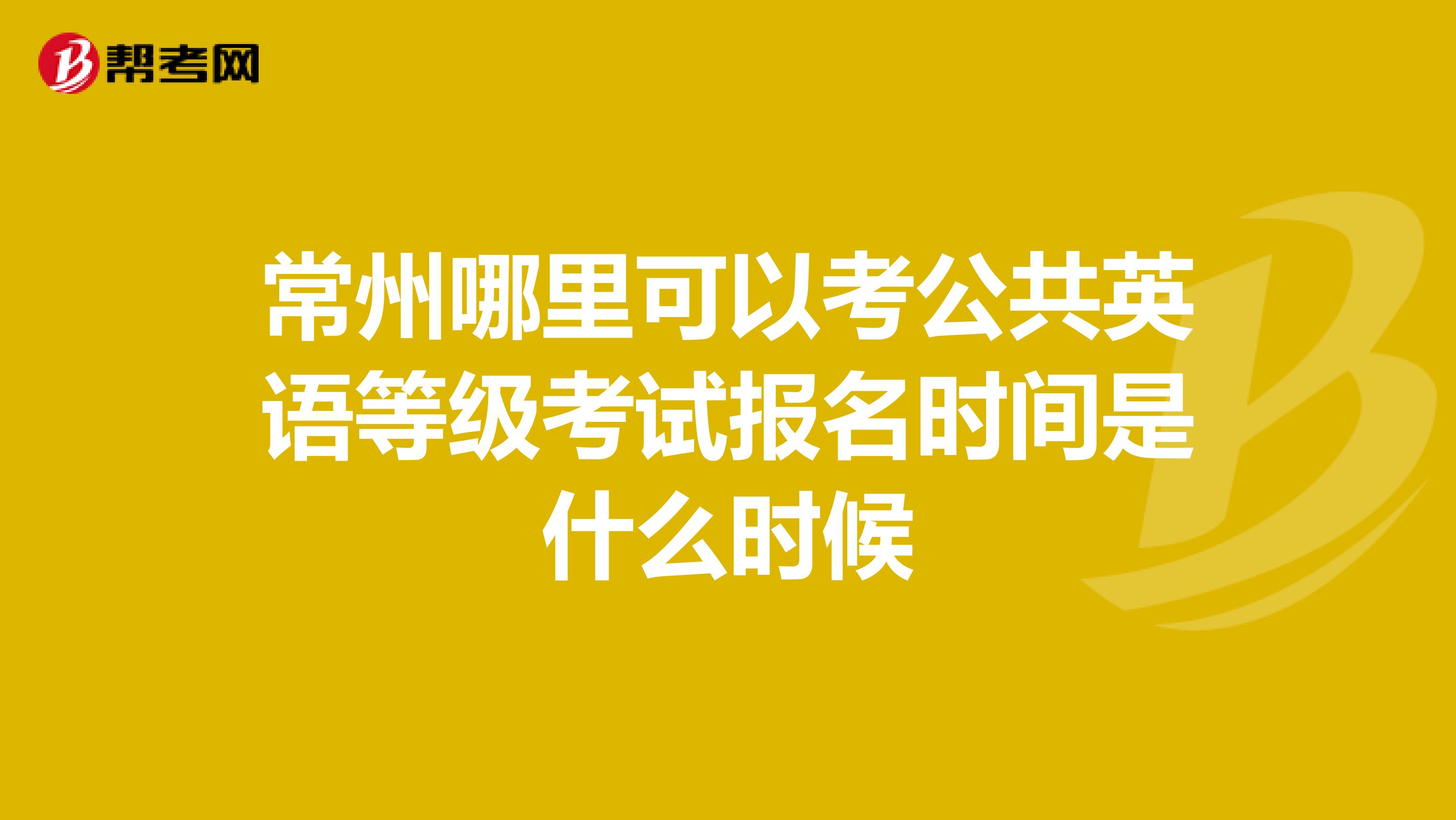 常州哪里可以考公共英语等级考试报名时间是什么时候