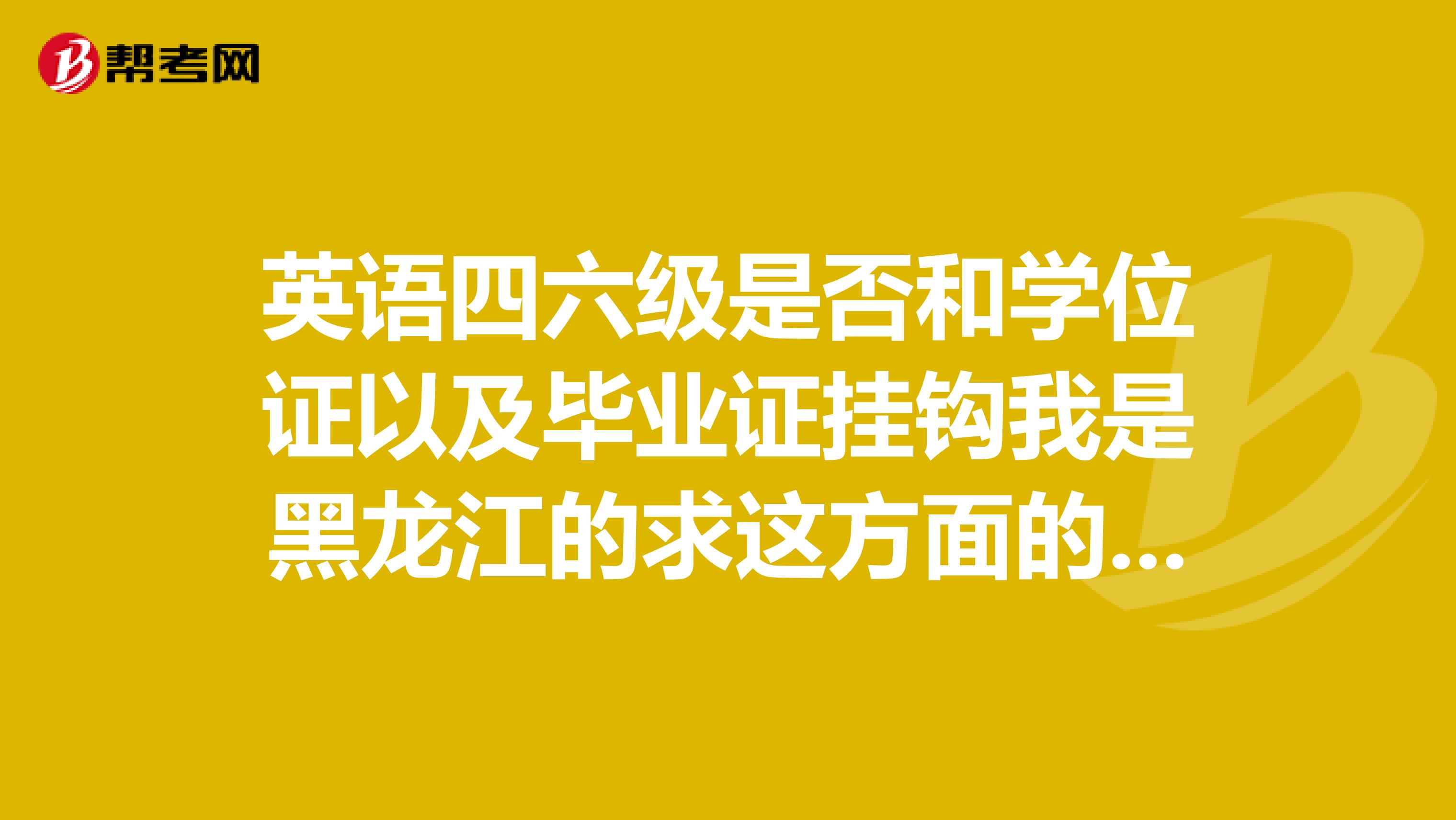英语四六级是否和学位证以及毕业证挂钩我是黑龙江的求这方面的情况介绍和国家政策