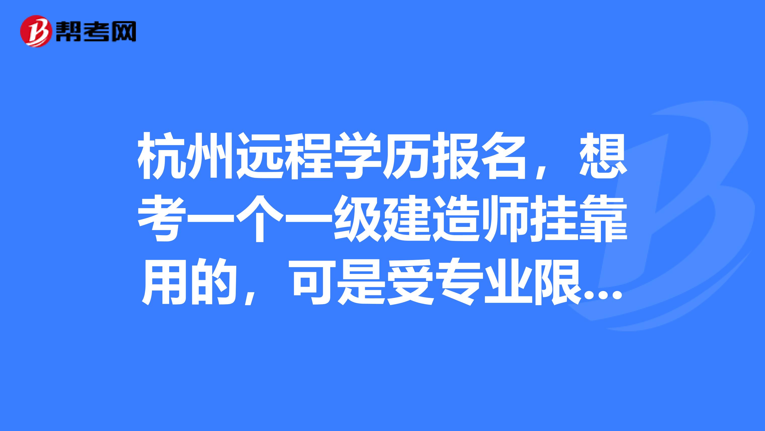 杭州远程学历报名，想考一个一级建造师兼职用的，可是受专业限制，我学的是艺术类专业，苦逼得的专业，想考一个学历，我现在是本科学历，有没有快点的？