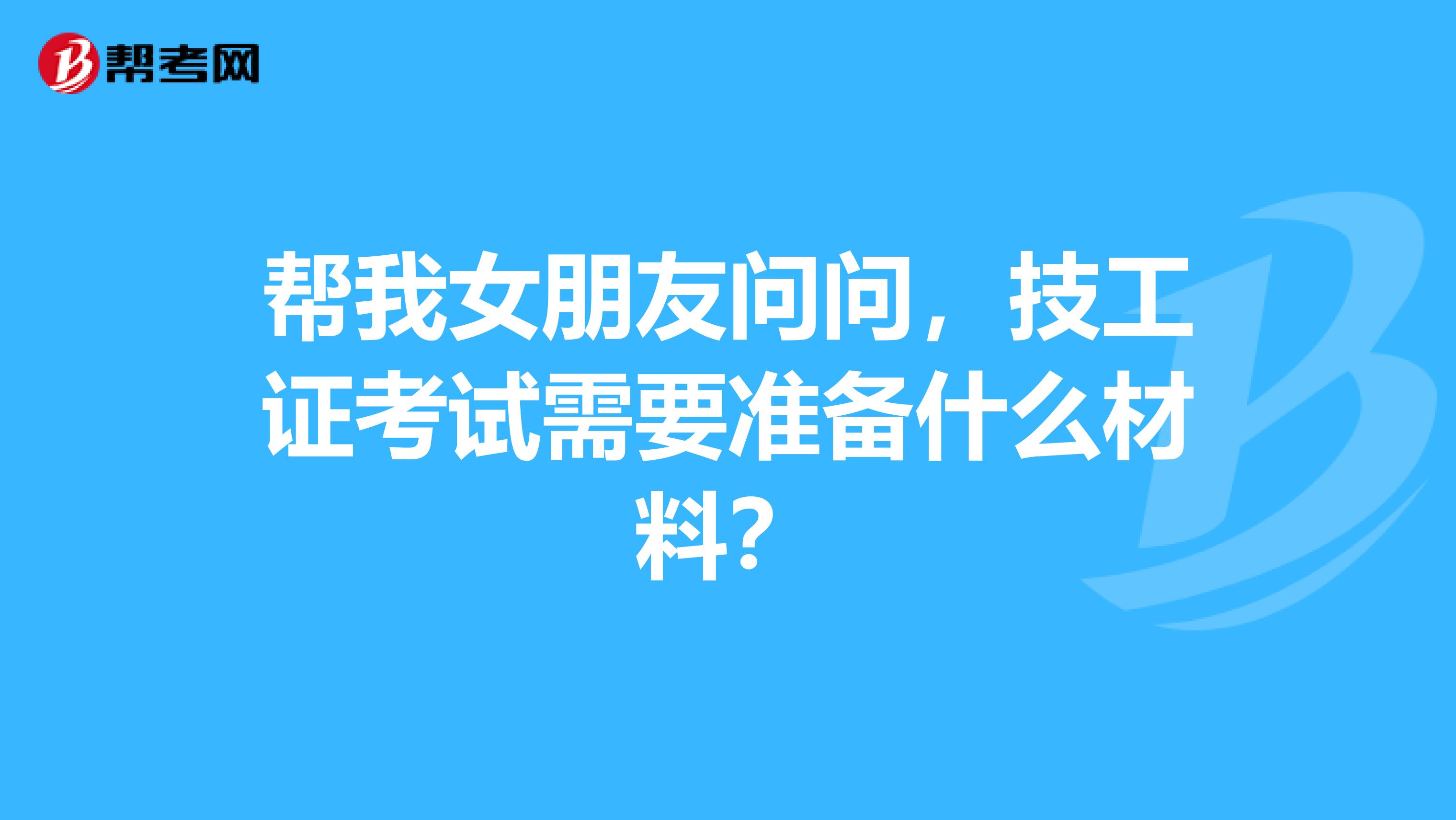 帮我女朋友问问，技工证考试需要准备什么材料？