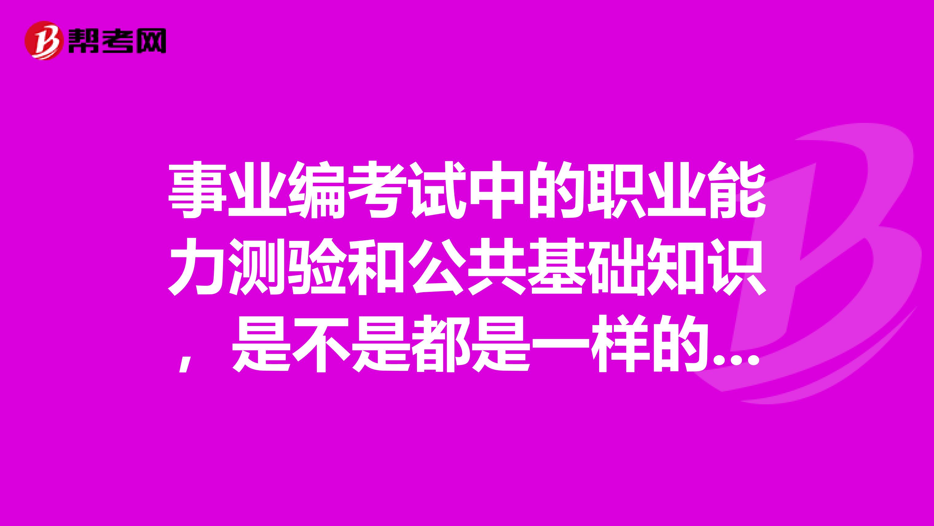 事业编考试中的职业能力测验和公共基础知识,是不是都是一样的题,不分专业的?