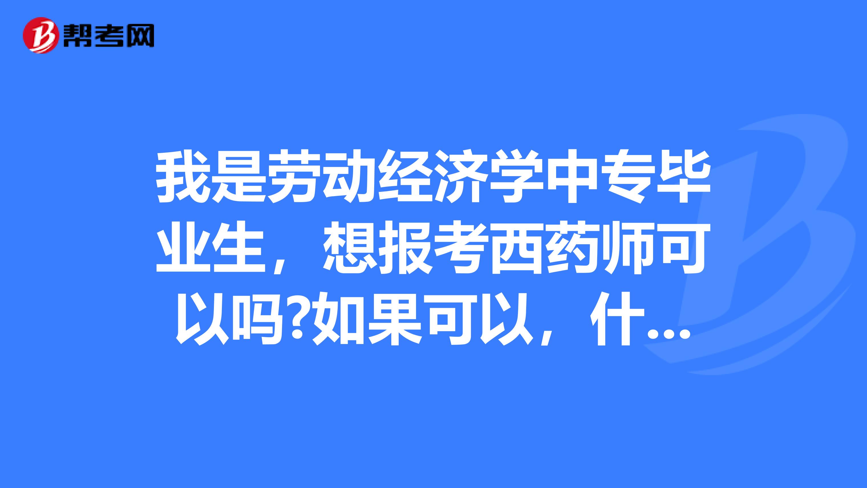 我是劳动经济学中专毕业生,想报考西药师可以吗?如果可以,什么时候能报考?