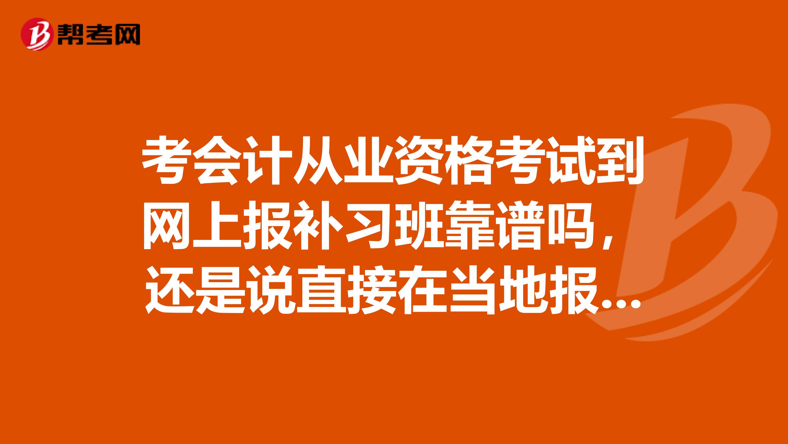 考会计从业资格考试到网上报补习班靠谱吗,还是说直接在当地报好。自学的话靠谱吗