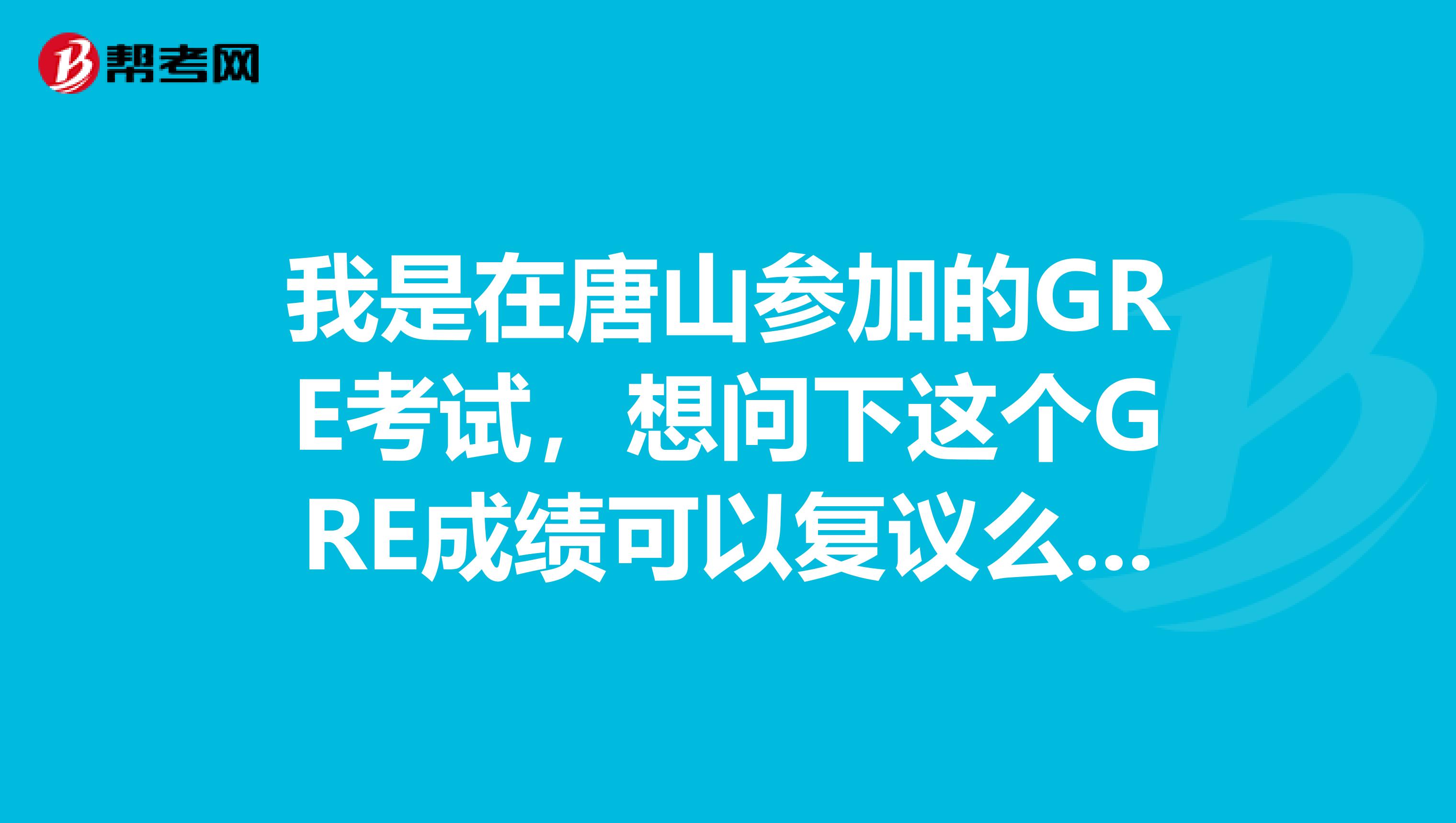 我是在唐山参加的GRE考试，想问下这个GRE成绩可以复议么，求大神指教呀