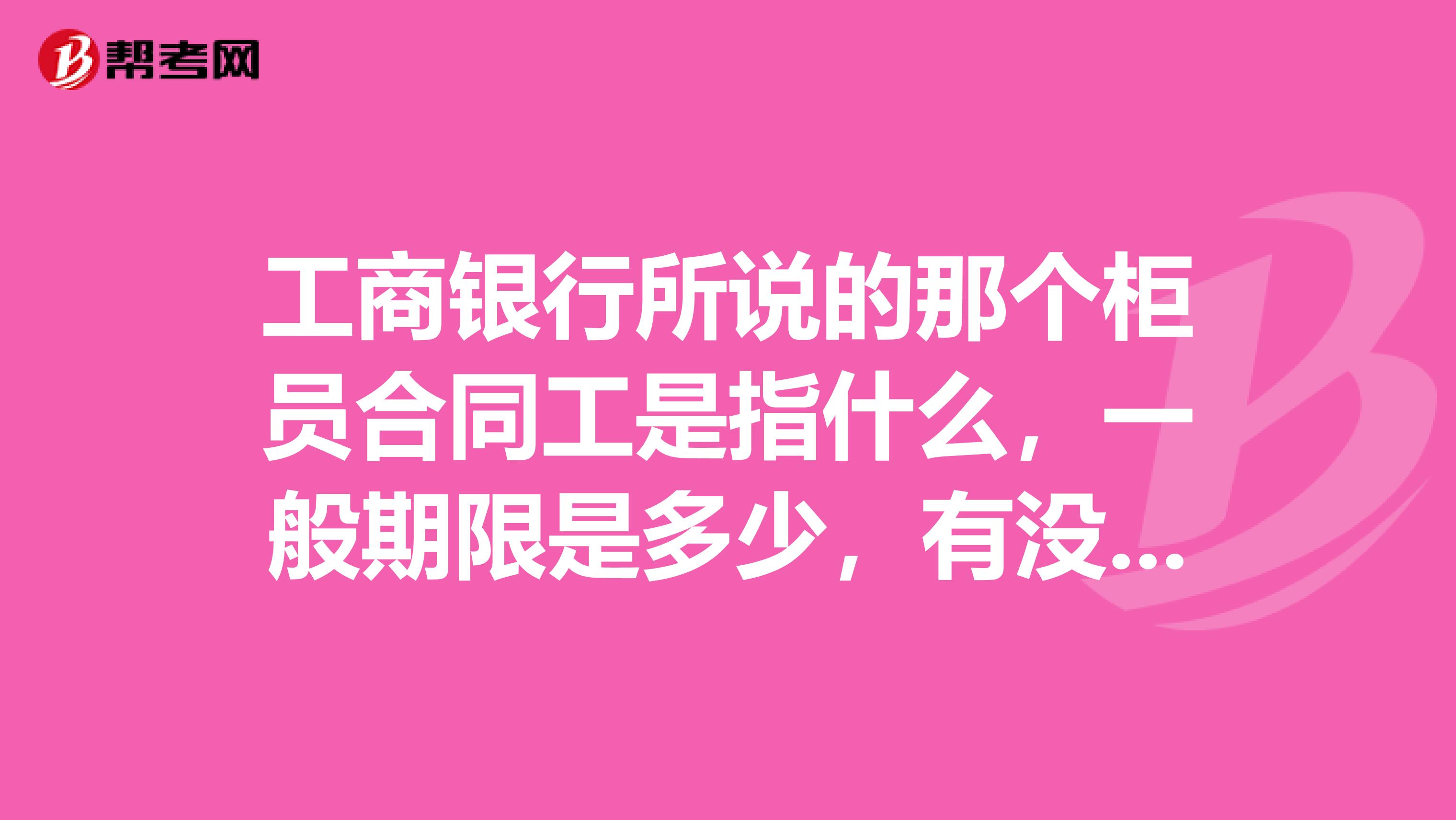 工商银行所说的那个柜员合同工是指什么，一般期限是多少，有没有下岗的风险。