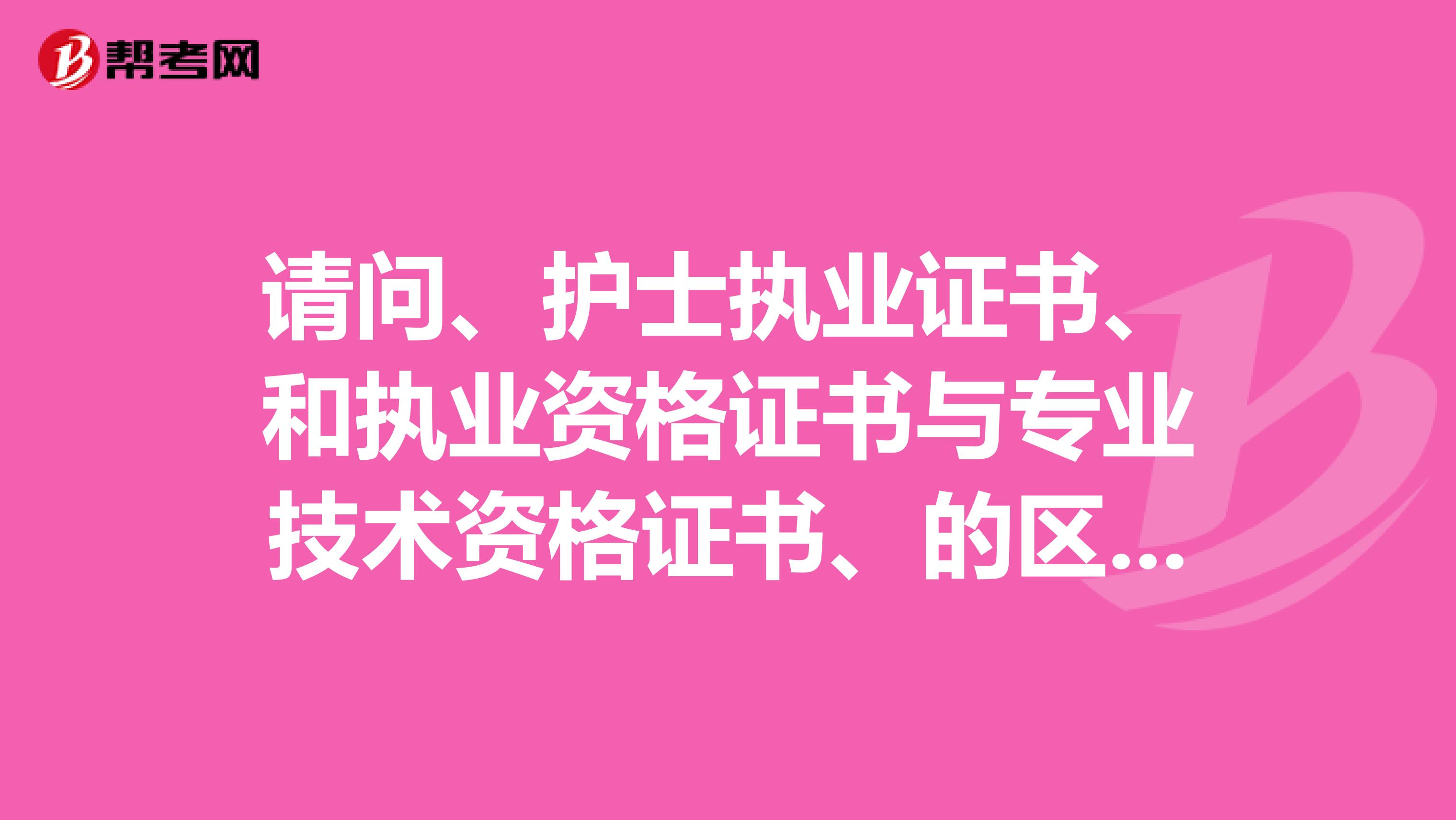 请问、护士执业证书、和执业资格证书与专业技术资格证书、的区别谢谢